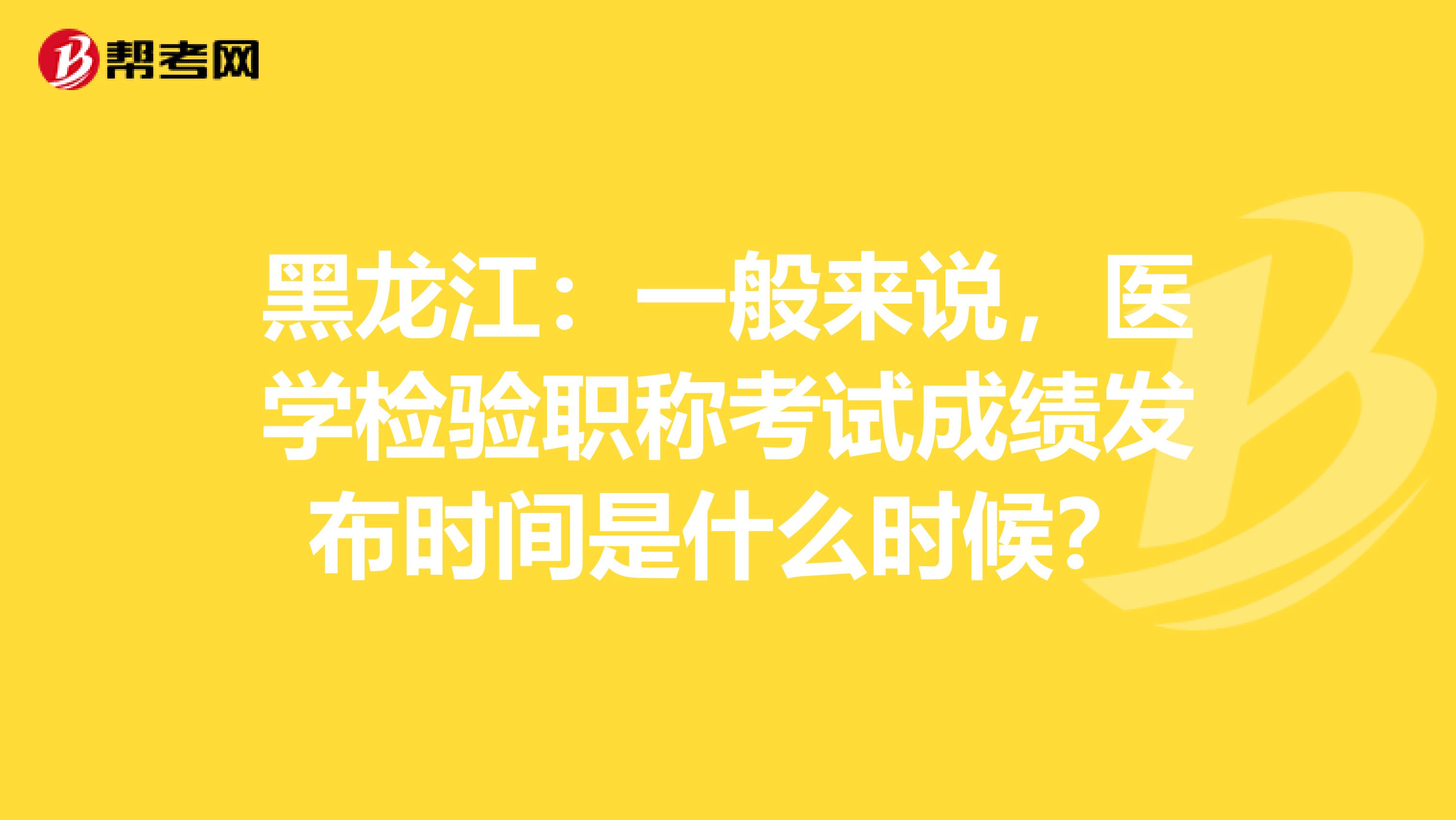 黑龙江：一般来说，医学检验职称考试成绩发布时间是什么时候？