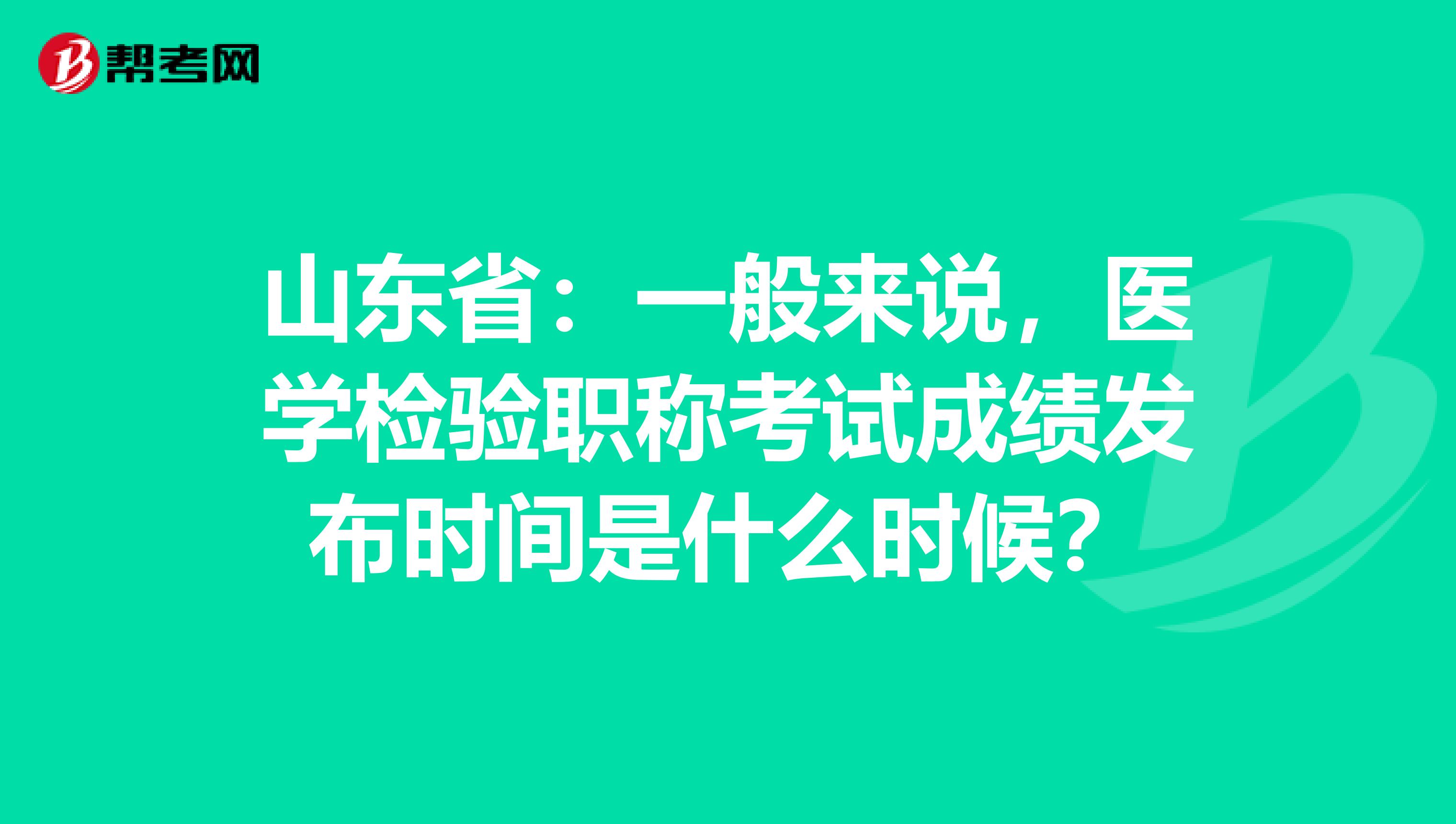 山东省：一般来说，医学检验职称考试成绩发布时间是什么时候？