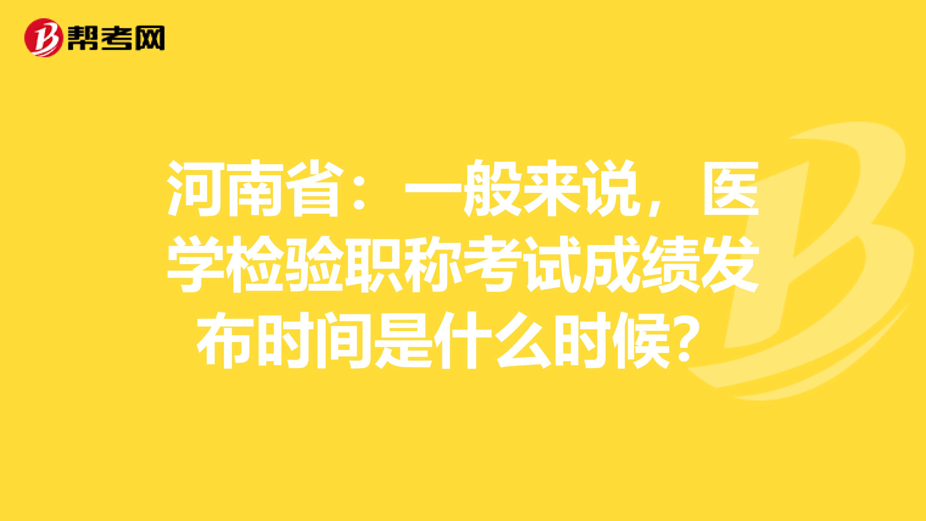 河南省：一般来说，医学检验职称考试成绩发布时间是什么时候？