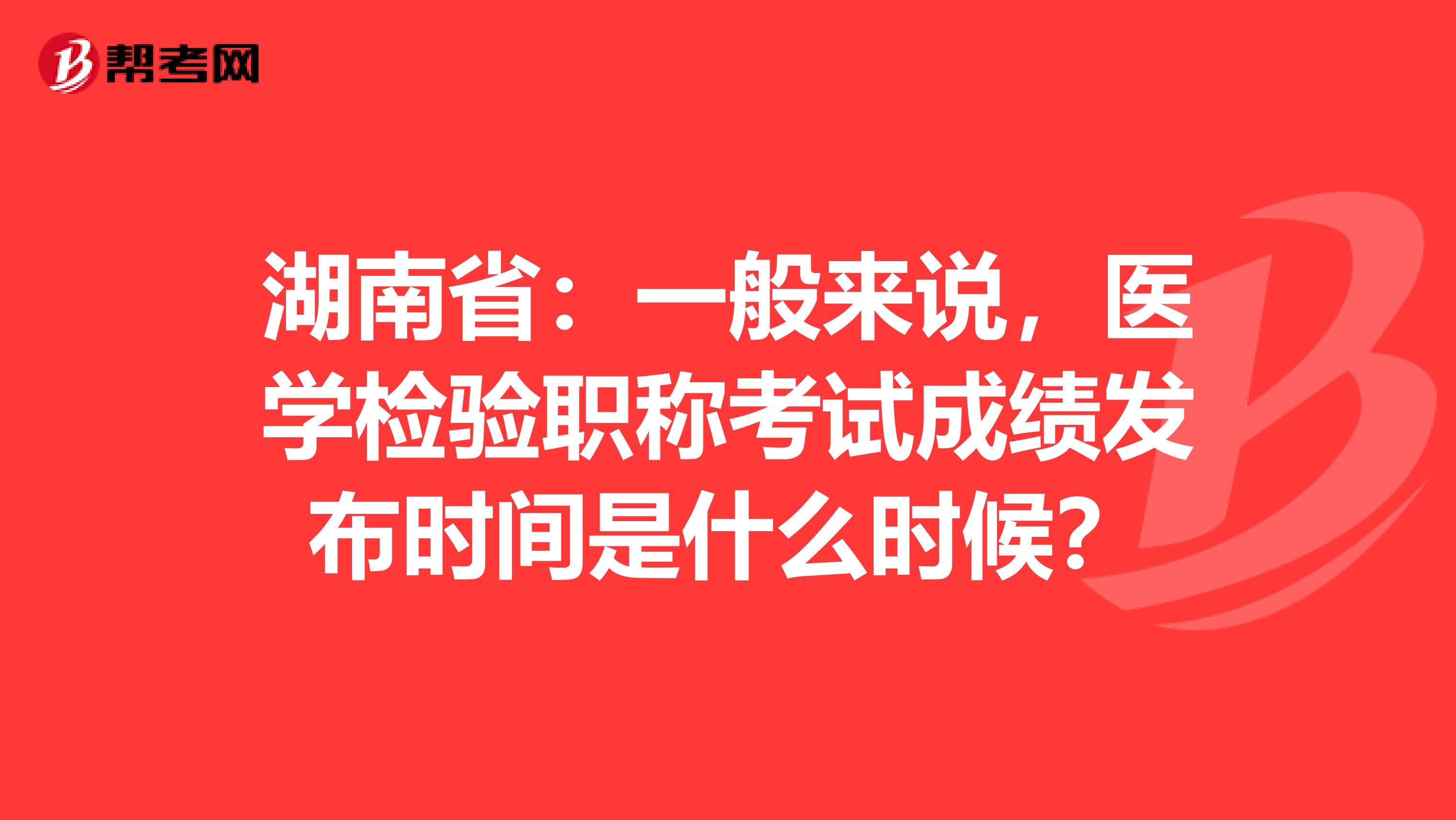 湖南省：一般来说，医学检验职称考试成绩发布时间是什么时候？