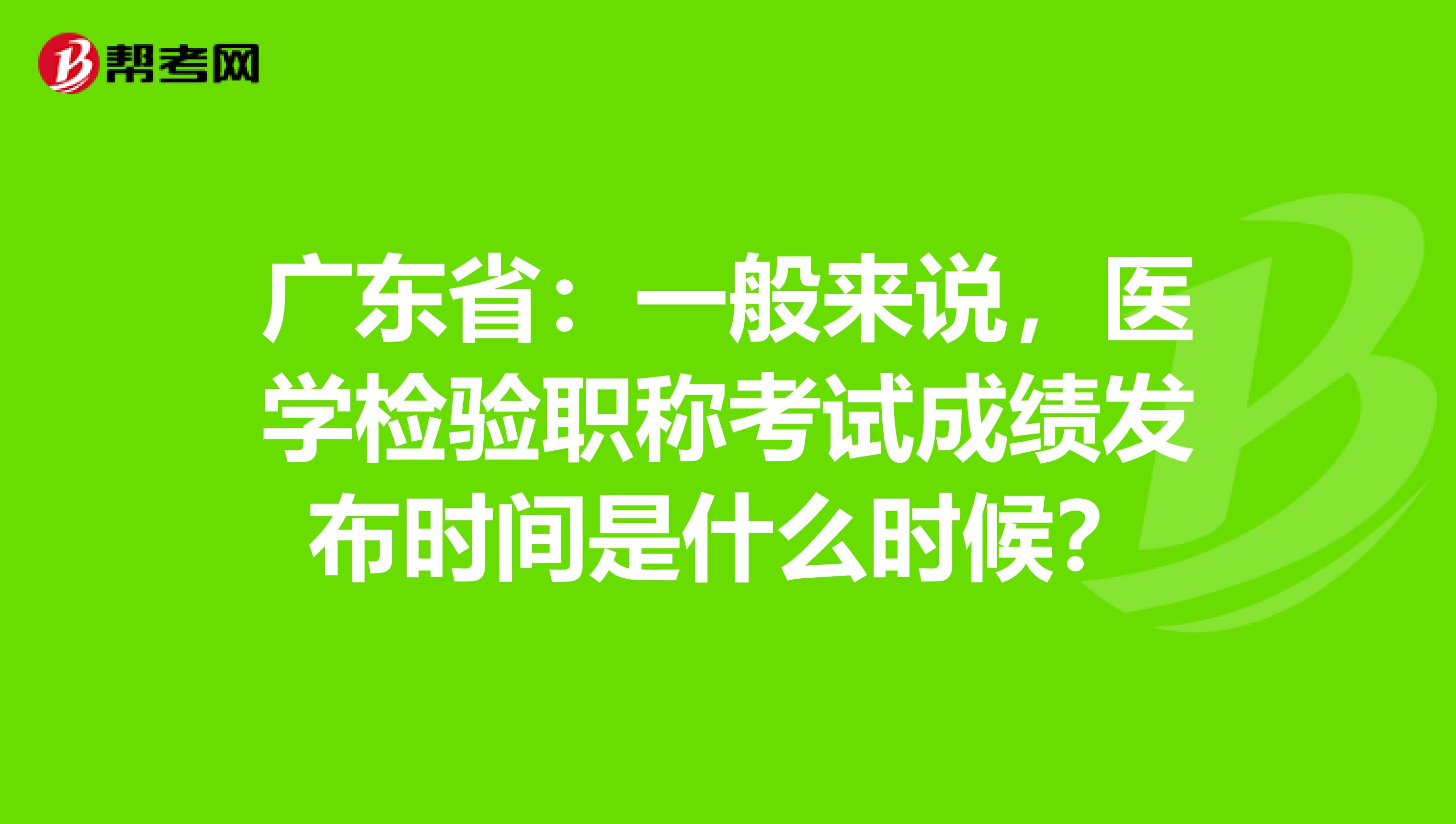 广东省：一般来说，医学检验职称考试成绩发布时间是什么时候？