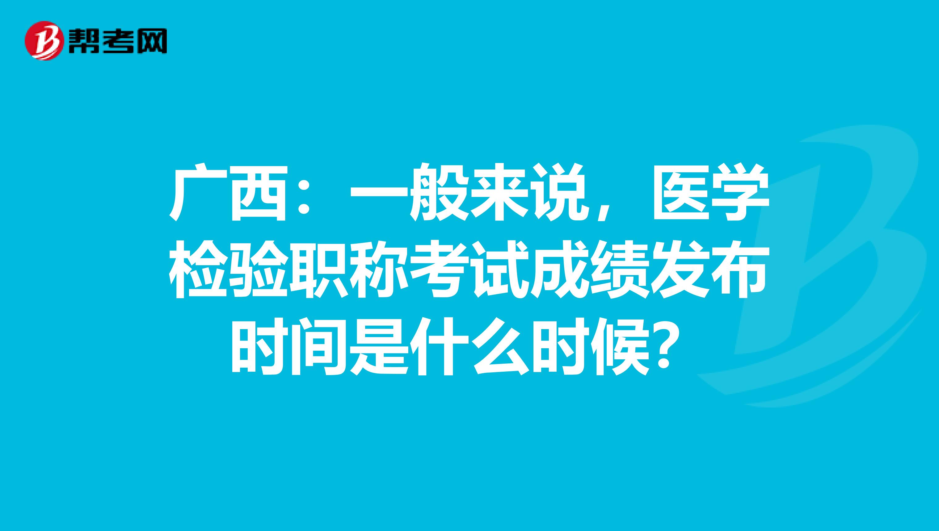 广西：一般来说，医学检验职称考试成绩发布时间是什么时候？