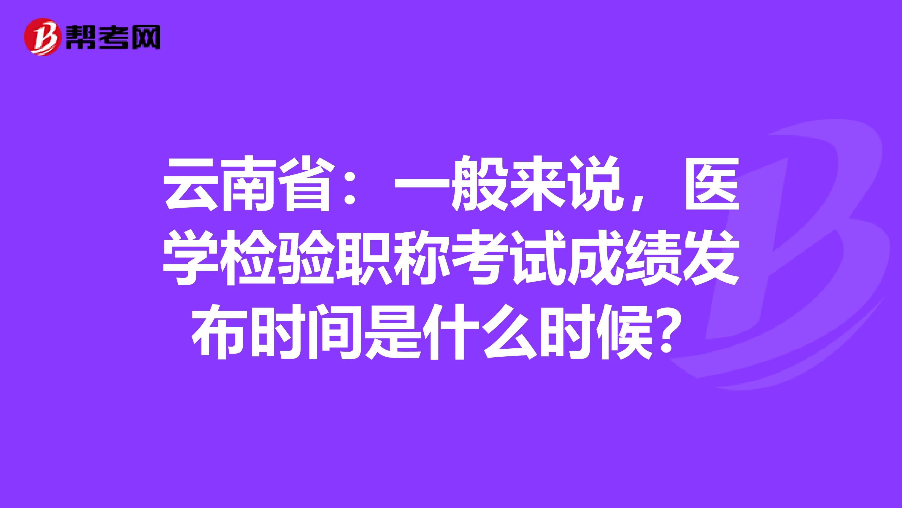 云南省：一般来说，医学检验职称考试成绩发布时间是什么时候？
