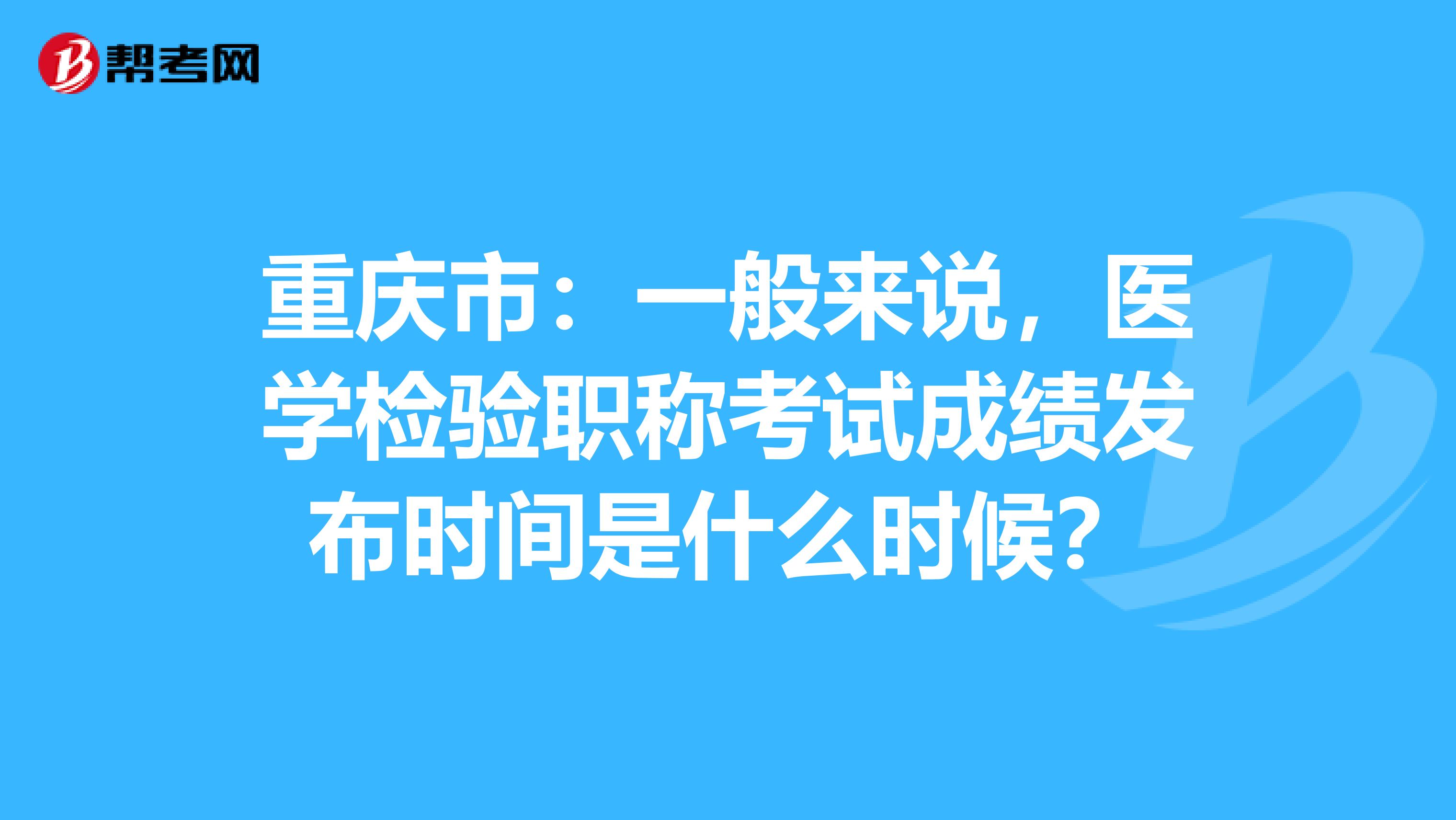 重庆市：一般来说，医学检验职称考试成绩发布时间是什么时候？