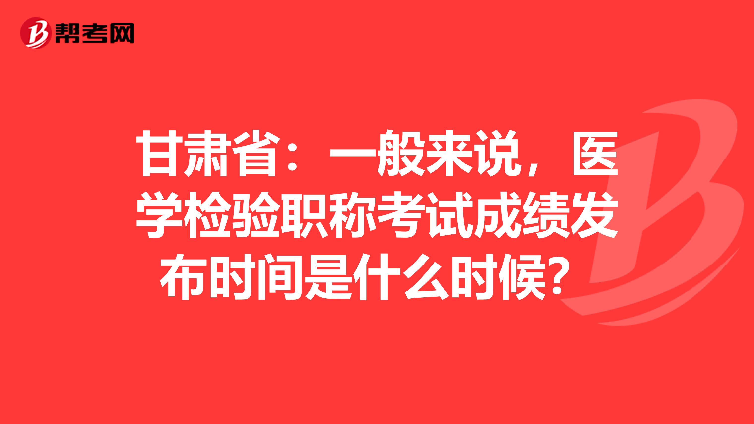 甘肃省：一般来说，医学检验职称考试成绩发布时间是什么时候？