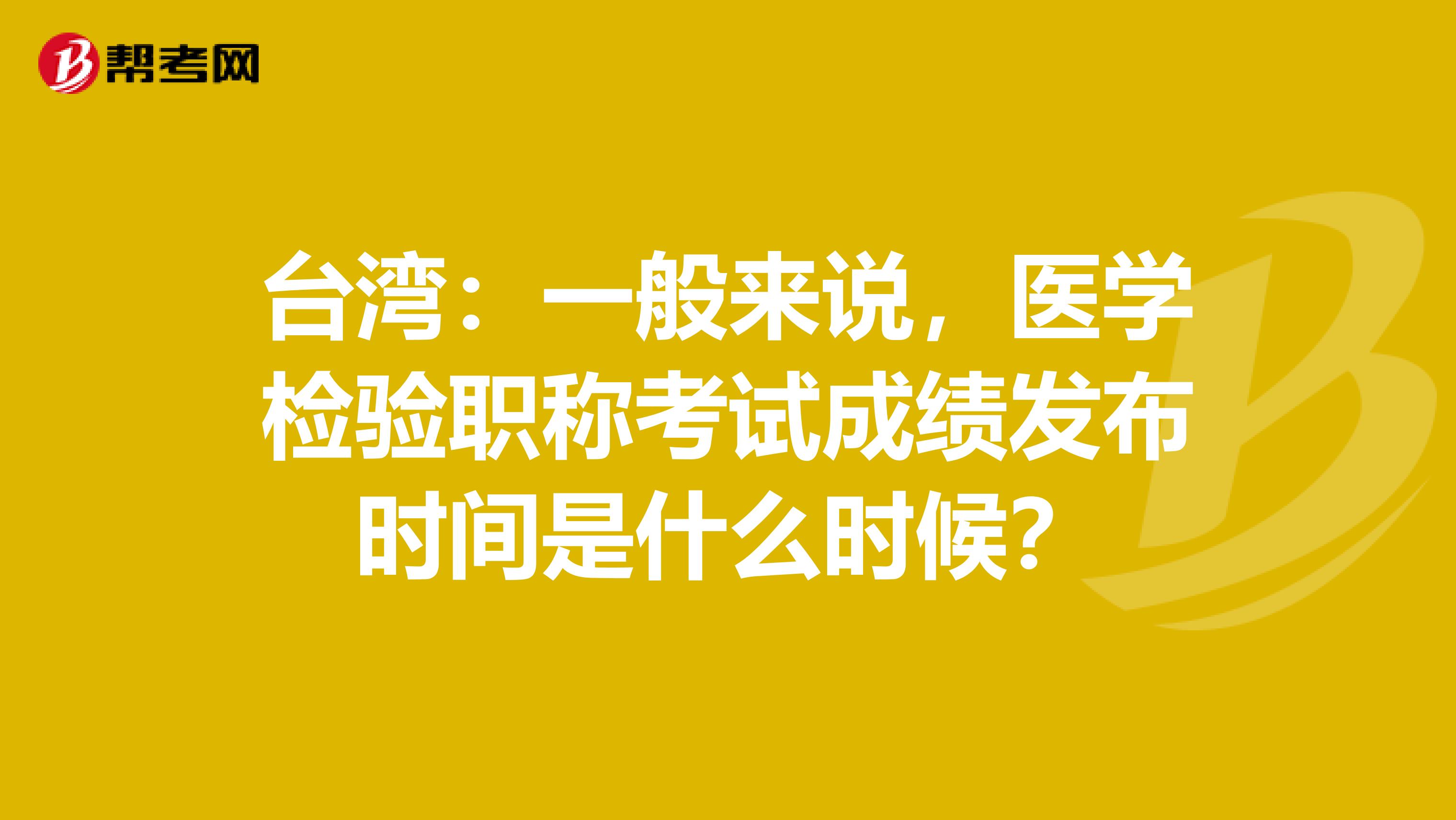 台湾：一般来说，医学检验职称考试成绩发布时间是什么时候？