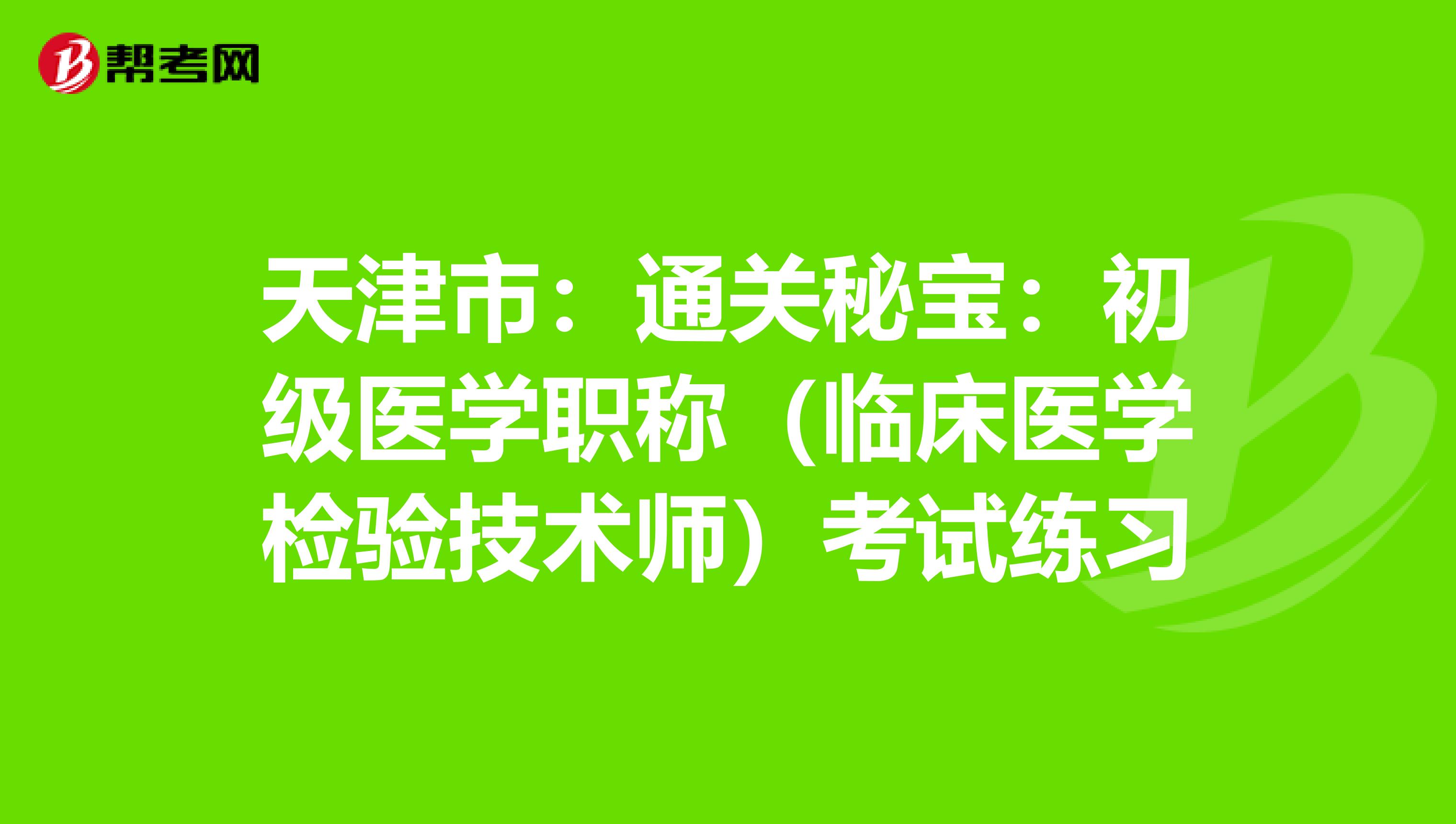 天津市：通关秘宝：初级医学职称（临床医学检验技术师）考试练习