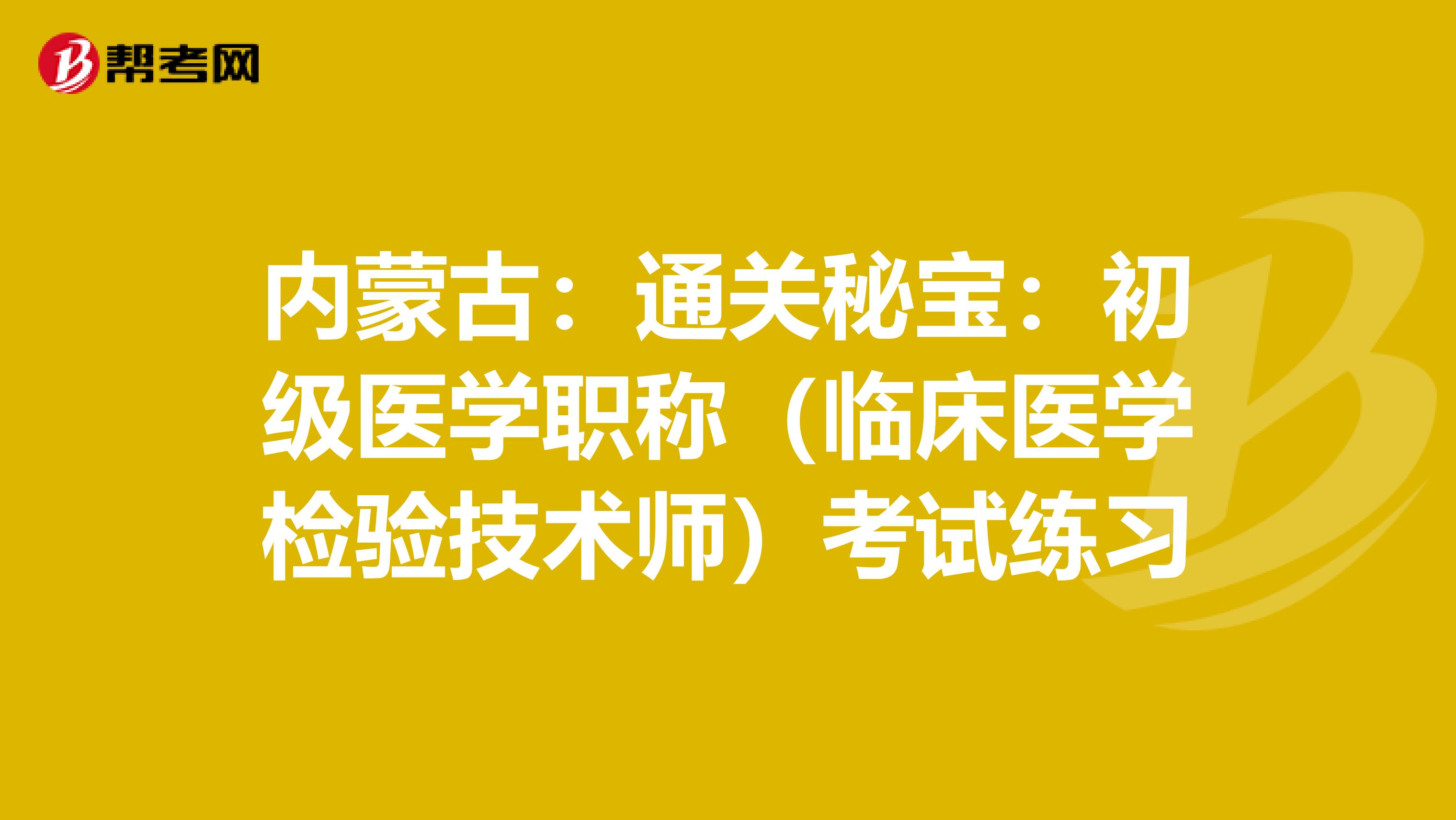 内蒙古：通关秘宝：初级医学职称（临床医学检验技术师）考试练习