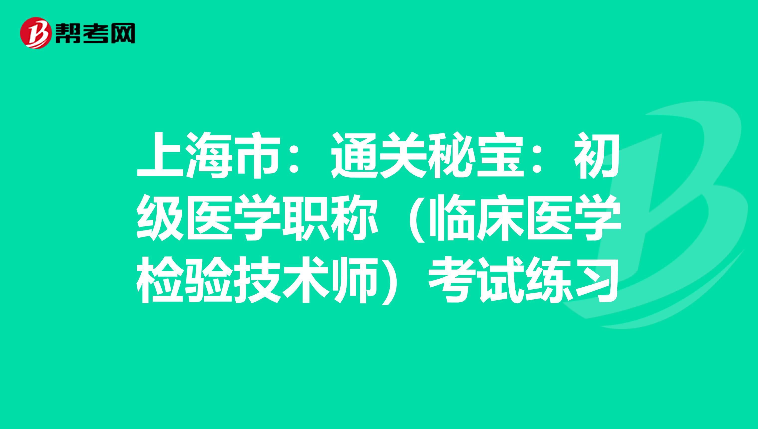 上海市：通关秘宝：初级医学职称（临床医学检验技术师）考试练习