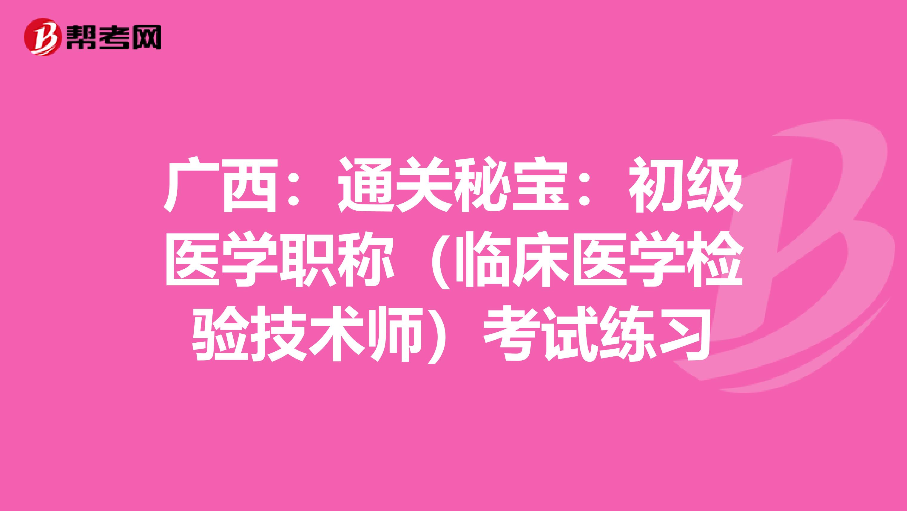 廣西：通關秘寶：初級醫學職稱（臨床醫學檢驗技術師）考試練習