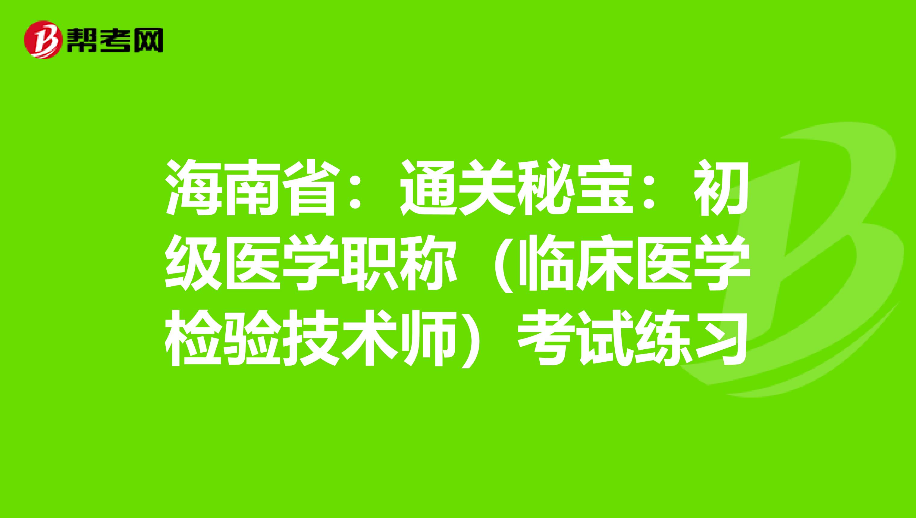 海南省：通关秘宝：初级医学职称（临床医学检验技术师）考试练习