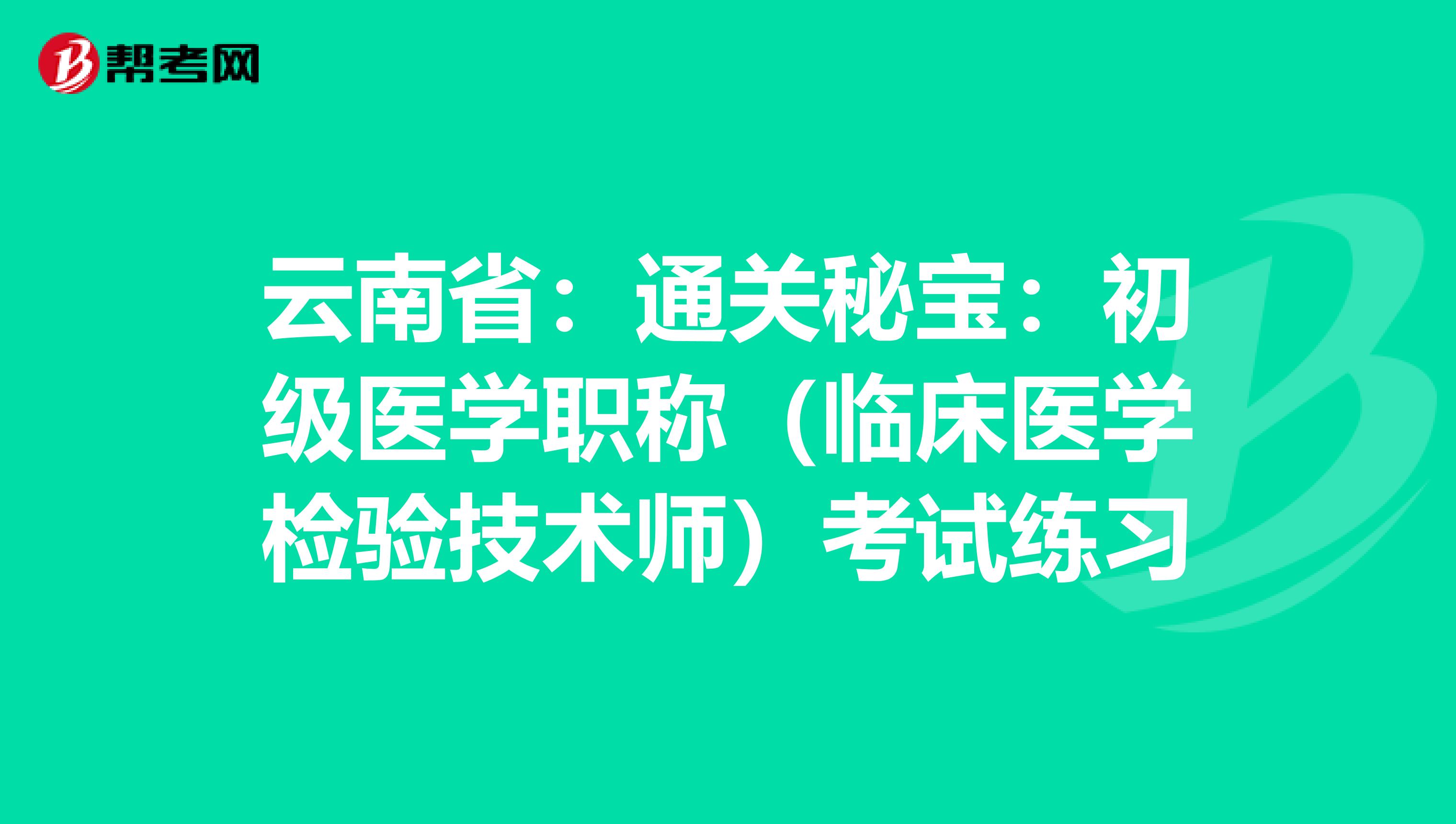 云南省：通关秘宝：初级医学职称（临床医学检验技术师）考试练习