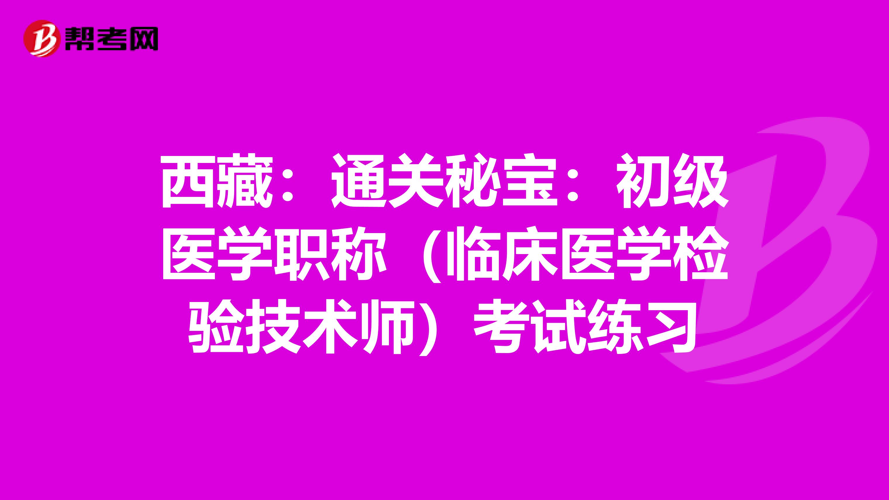 西藏：通关秘宝：初级医学职称（临床医学检验技术师）考试练习