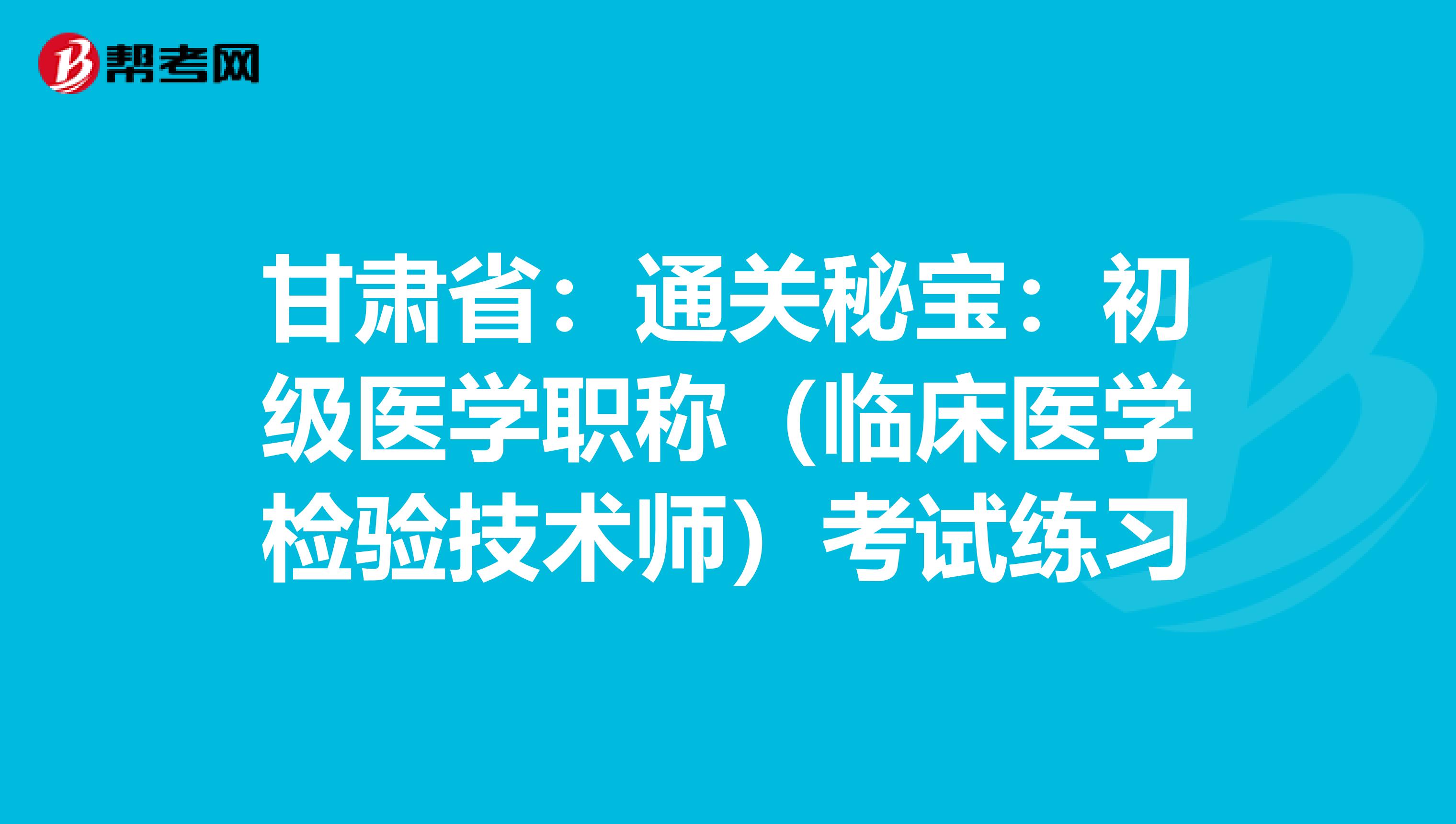 甘肃省：通关秘宝：初级医学职称（临床医学检验技术师）考试练习