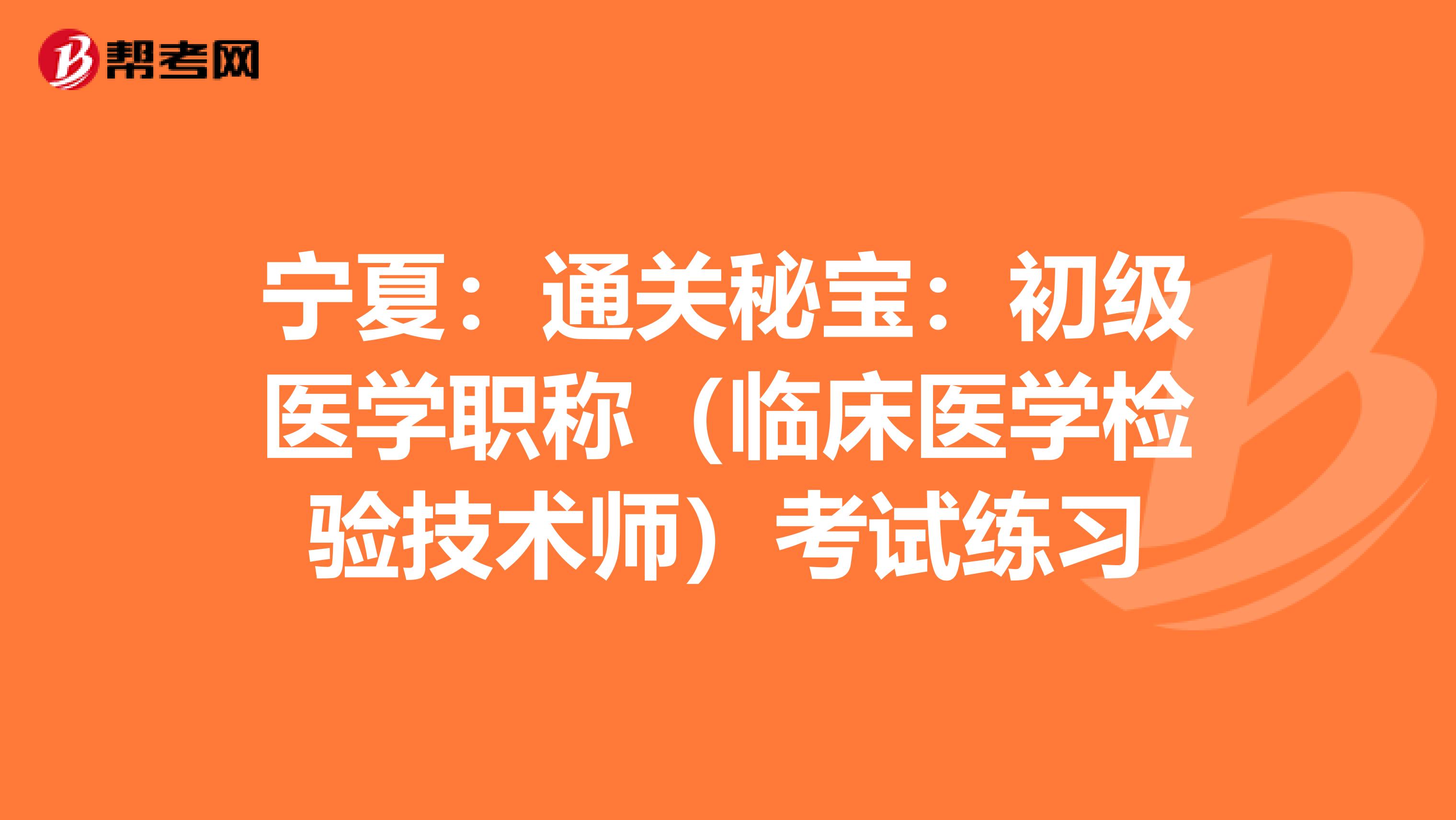 宁夏：通关秘宝：初级医学职称（临床医学检验技术师）考试练习