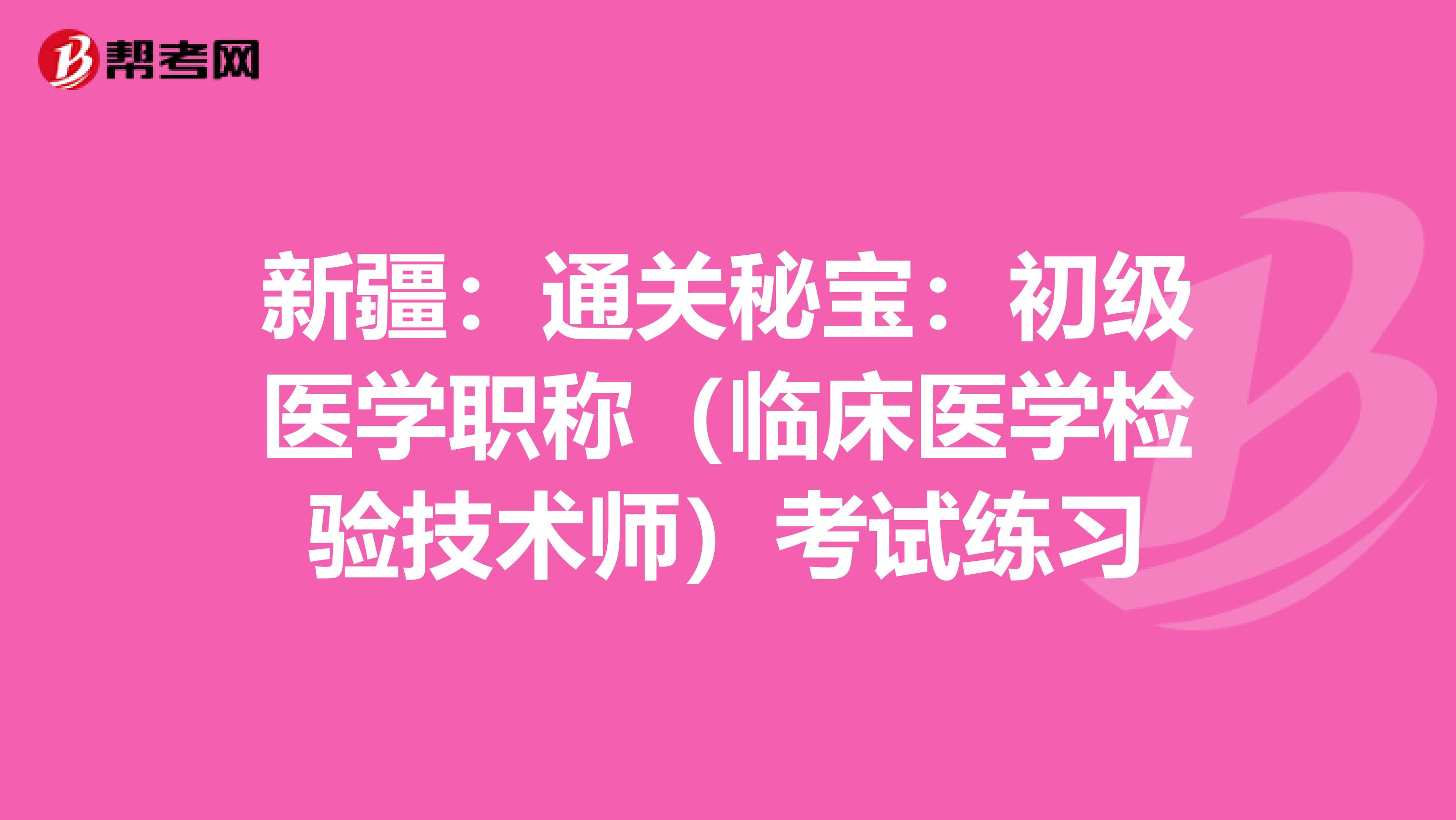 新疆：通關秘寶：初級醫學職稱（臨床醫學檢驗技術師）考試練習