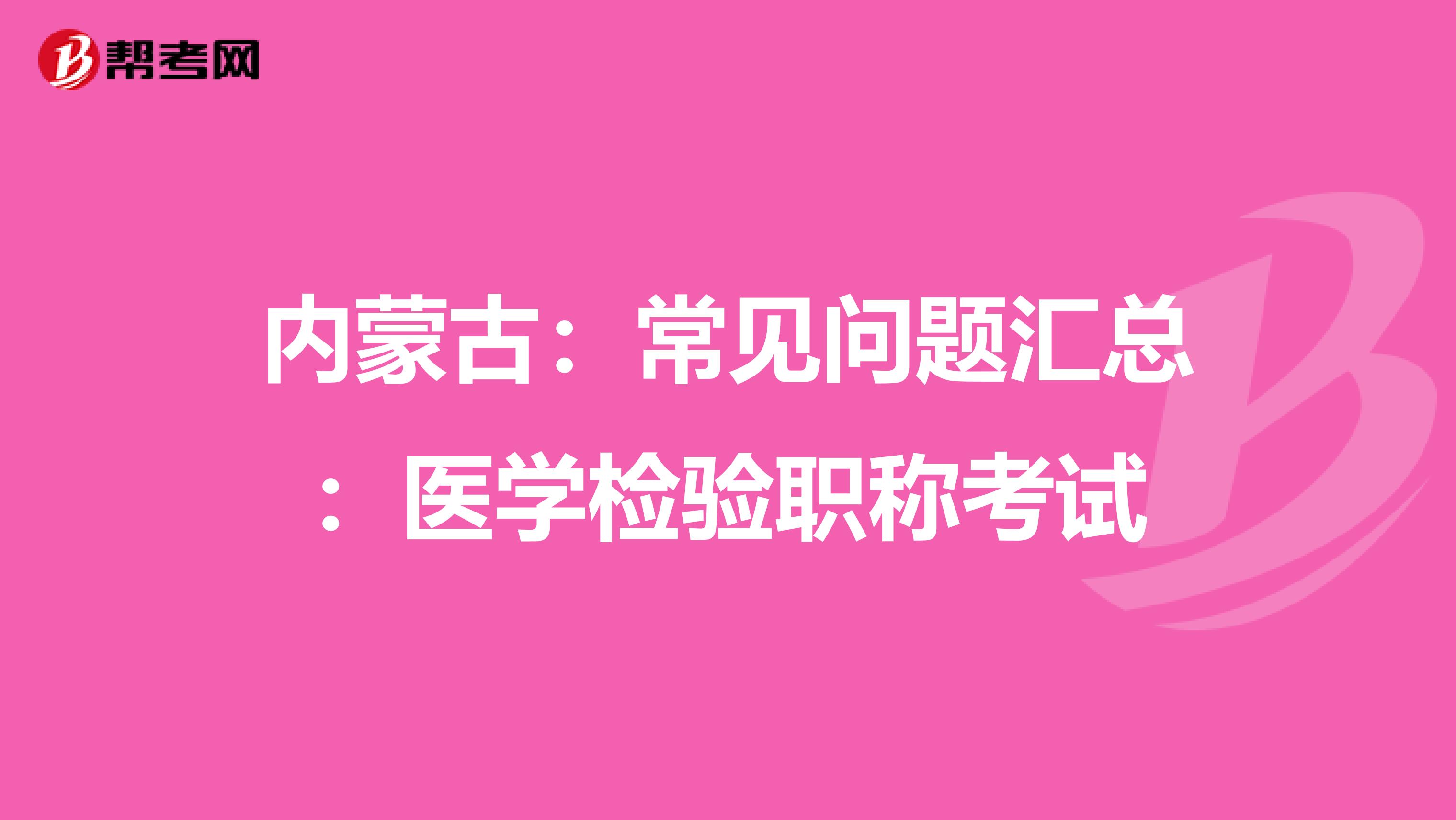 内蒙古：常见问题汇总：医学检验职称考试