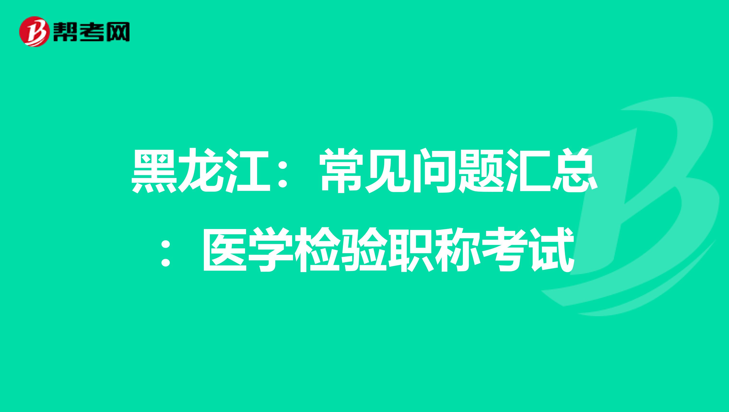 黑龙江：常见问题汇总：医学检验职称考试