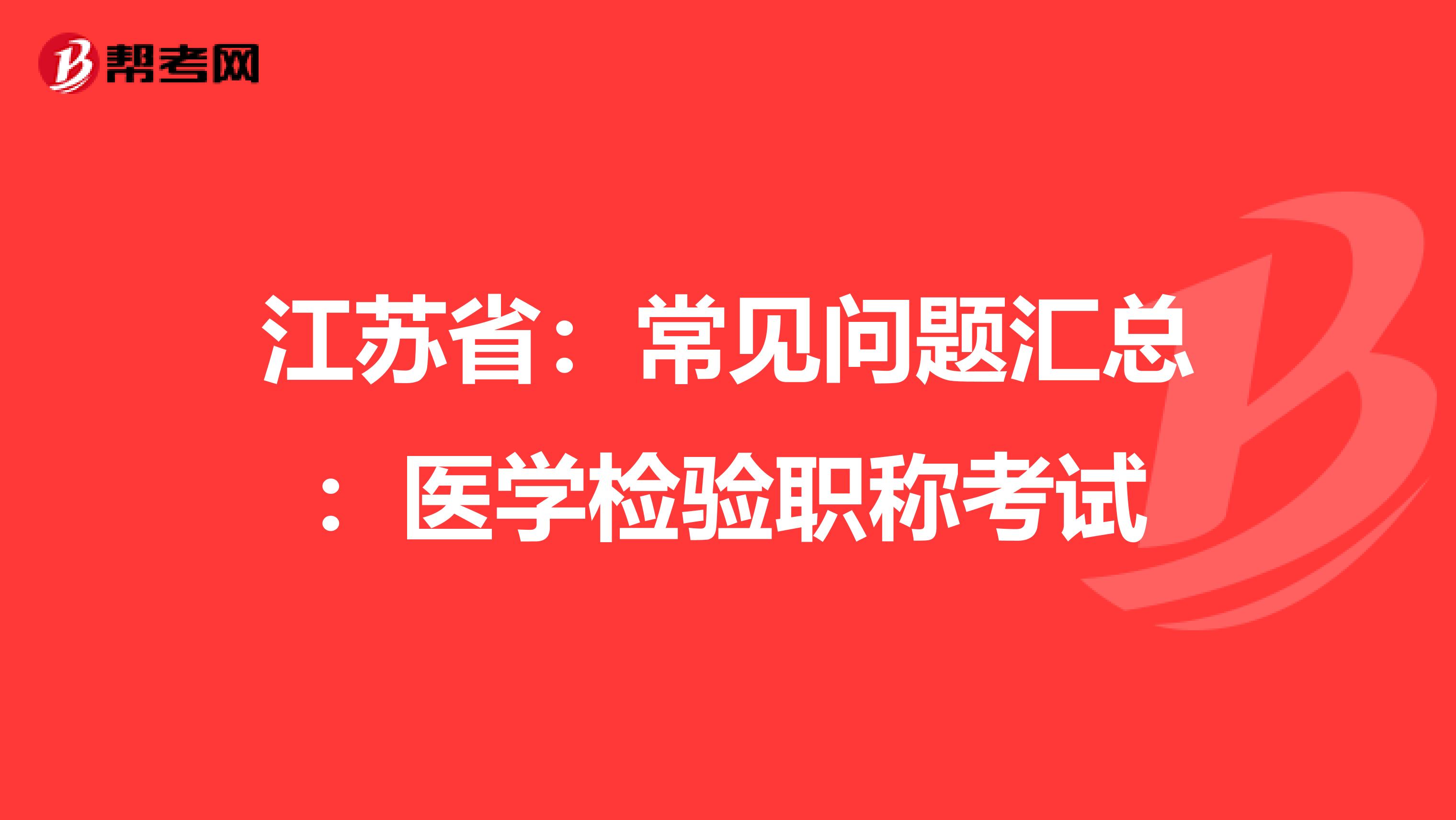 江苏省：常见问题汇总：医学检验职称考试