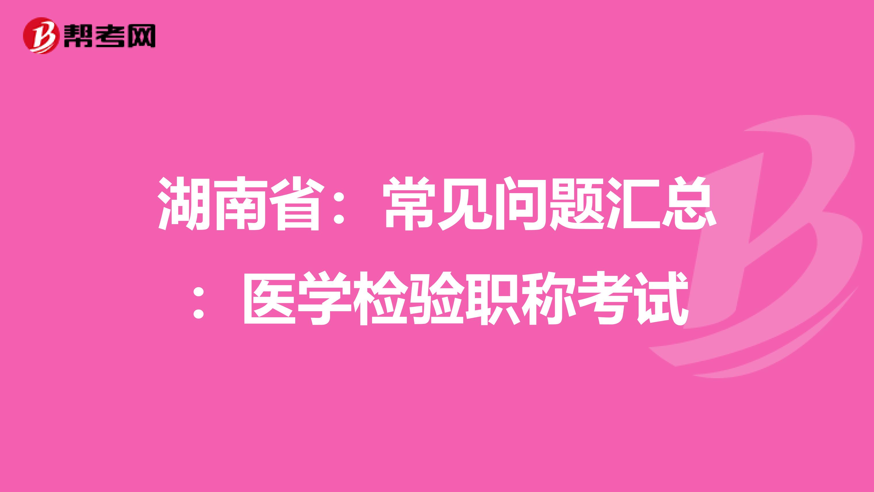 湖南省：常见问题汇总：医学检验职称考试