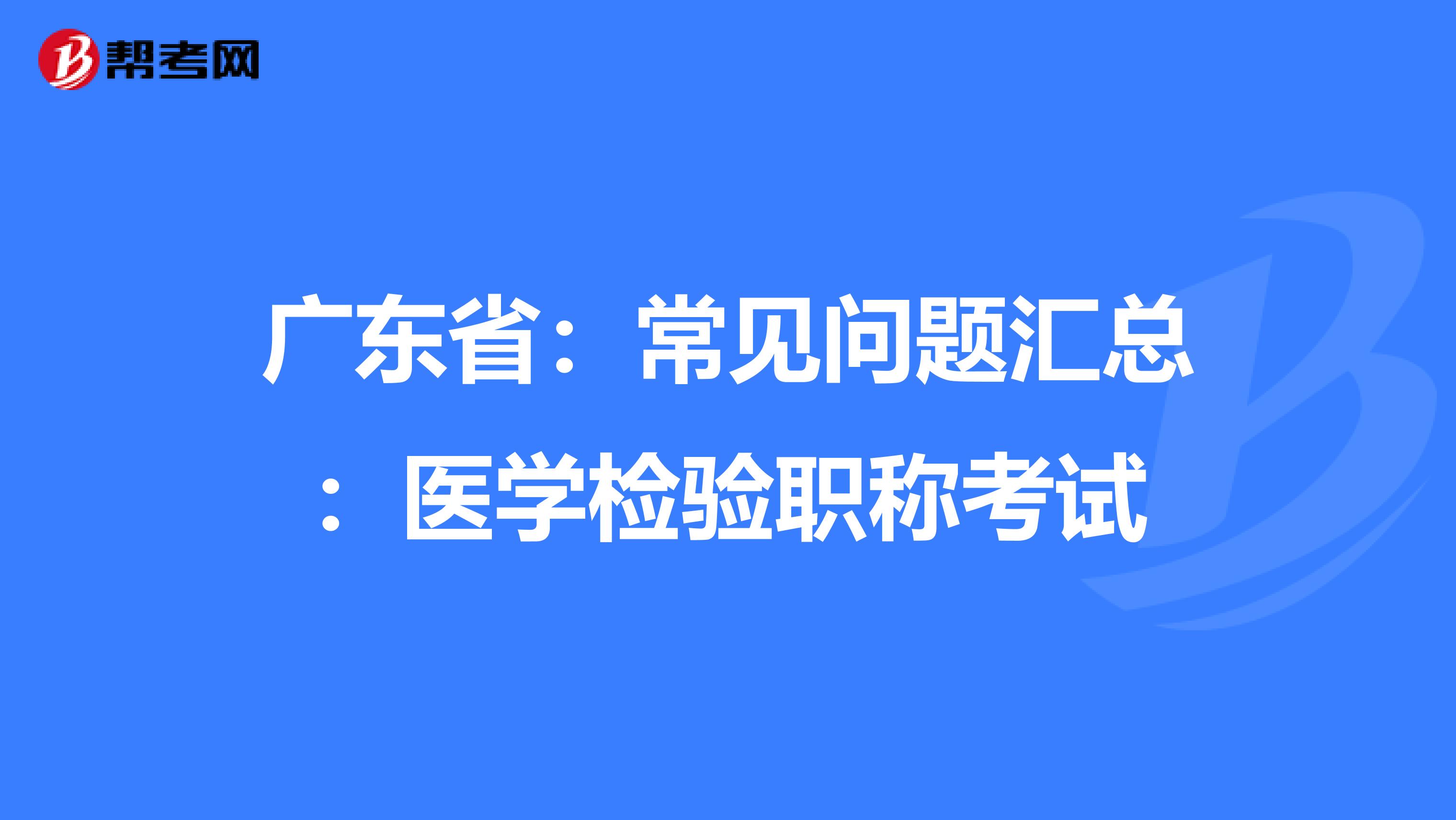 广东省：常见问题汇总：医学检验职称考试