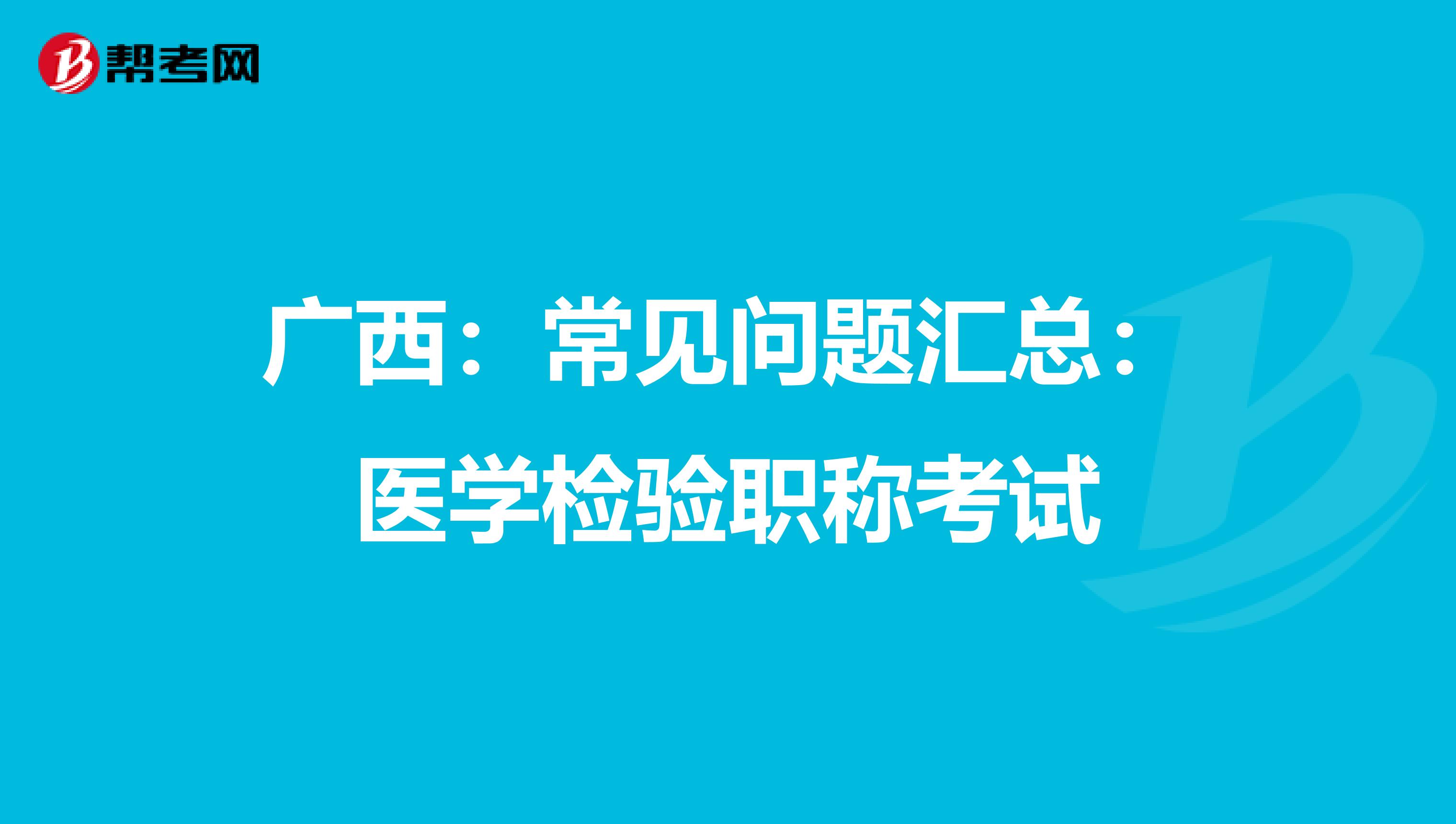 广西：常见问题汇总：医学检验职称考试