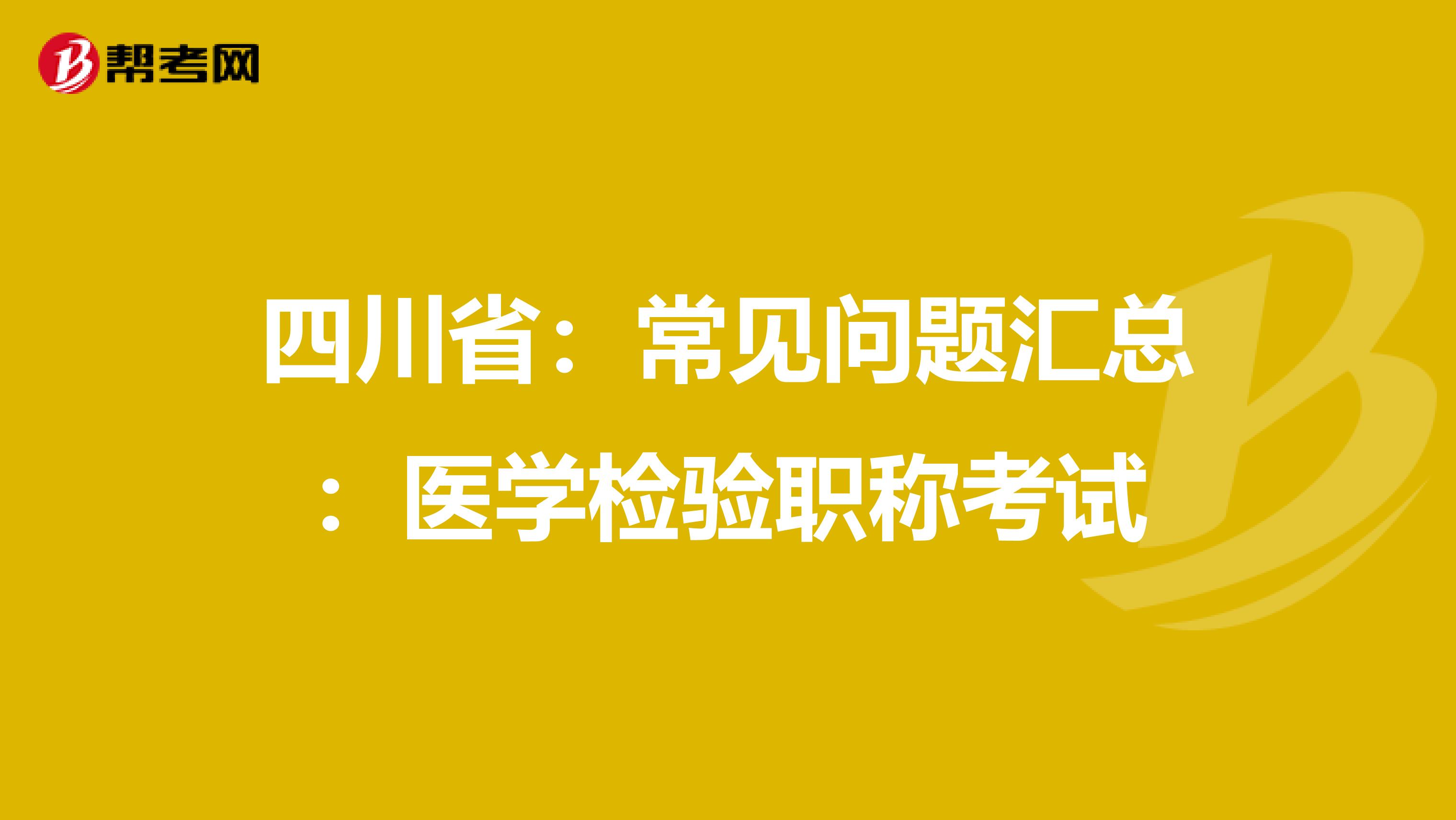 四川省：常见问题汇总：医学检验职称考试