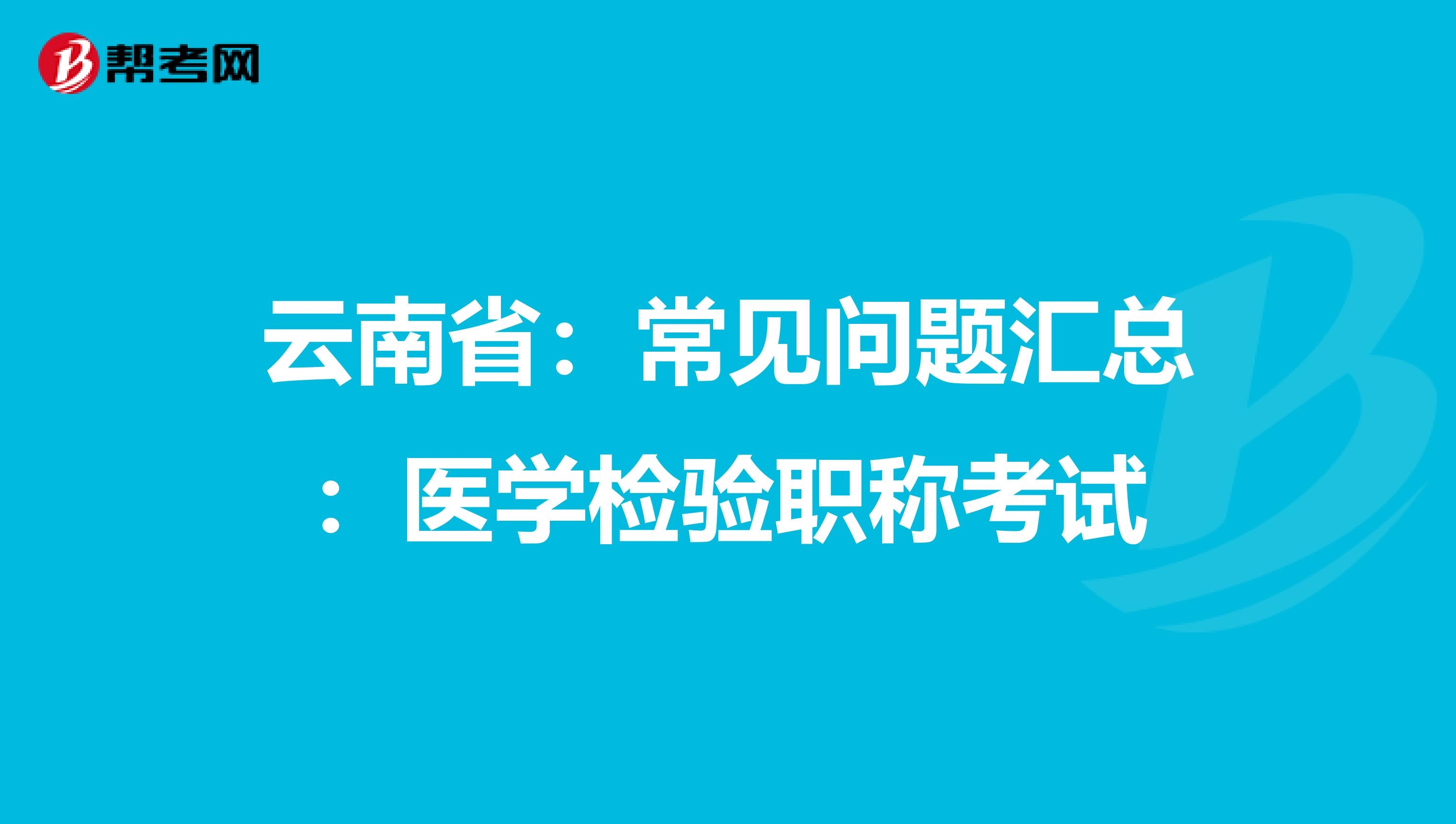 云南省：常见问题汇总：医学检验职称考试