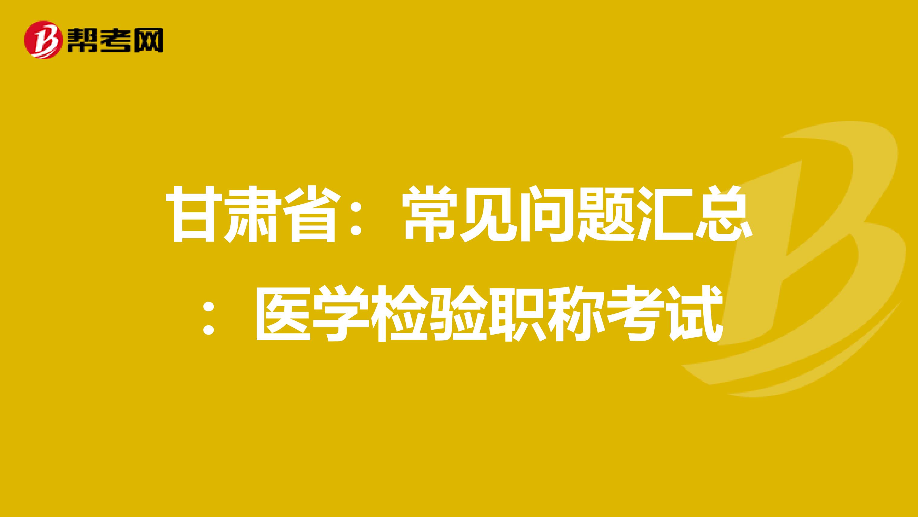 甘肃省：常见问题汇总：医学检验职称考试