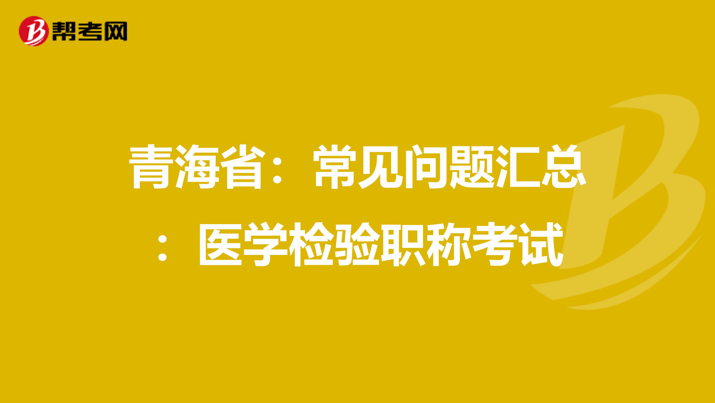 青海省：常见问题汇总：医学检验职称考试