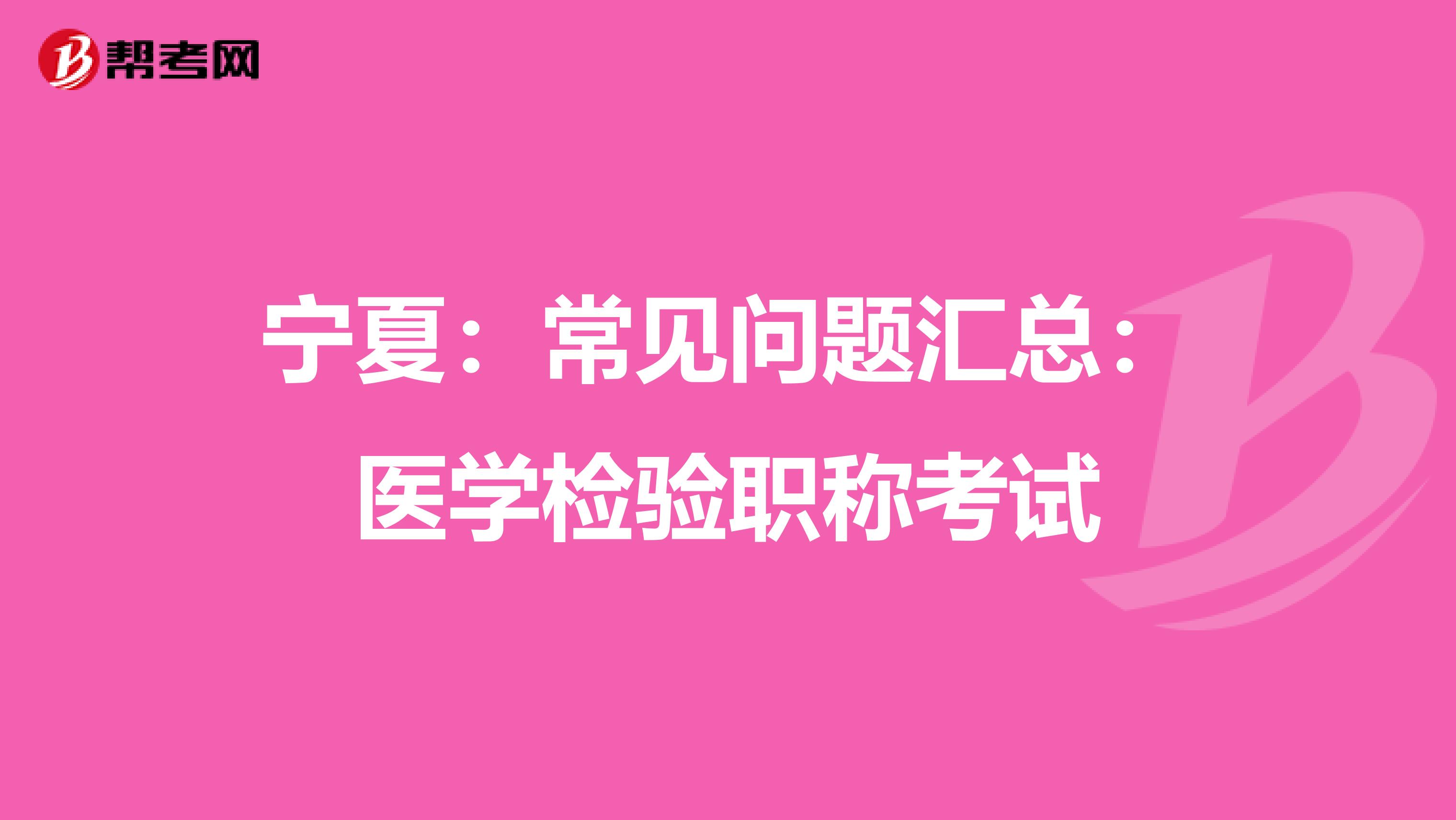 宁夏：常见问题汇总：医学检验职称考试