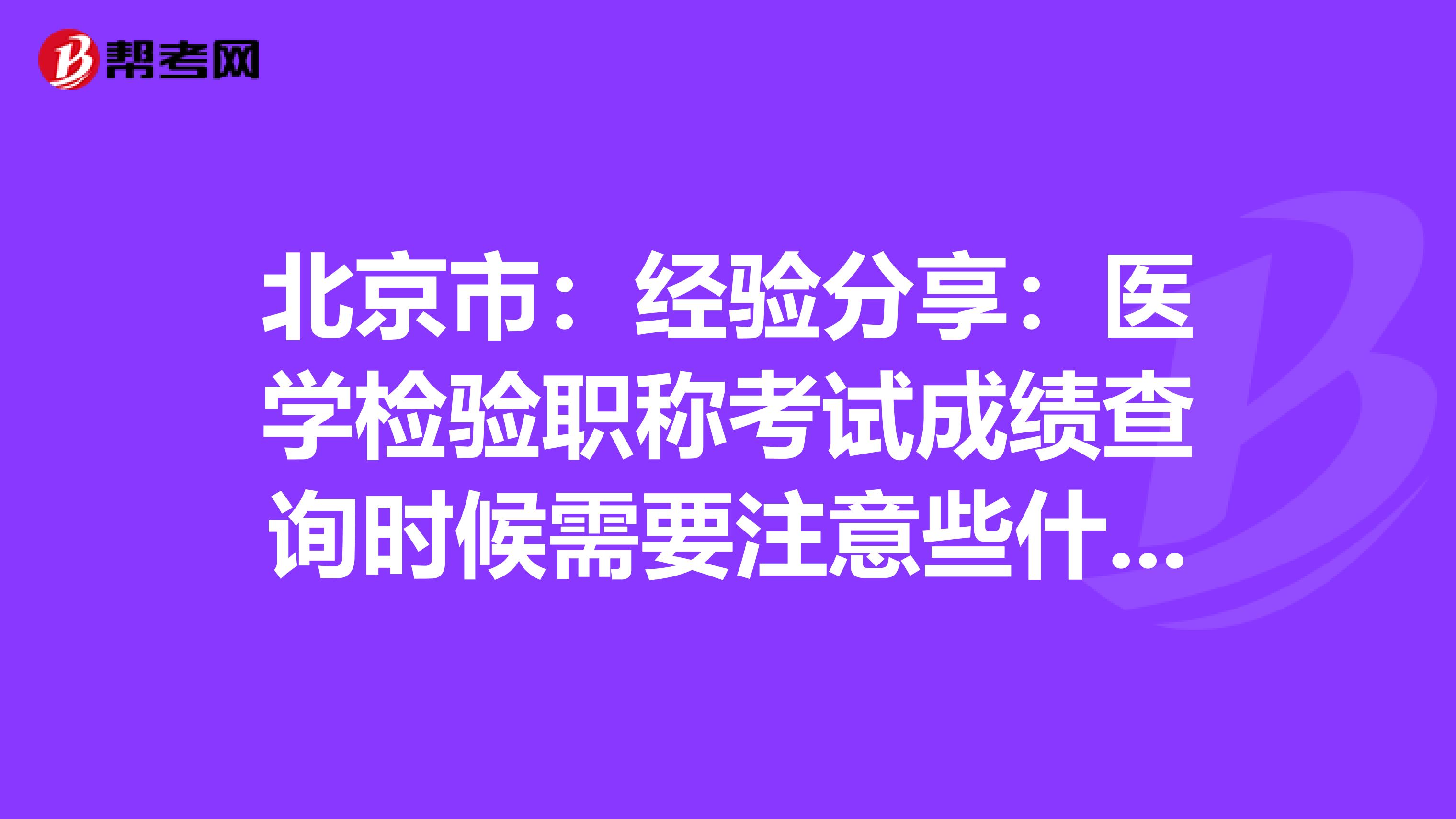 北京市：经验分享：医学检验职称考试成绩查询时候需要注意些什么？