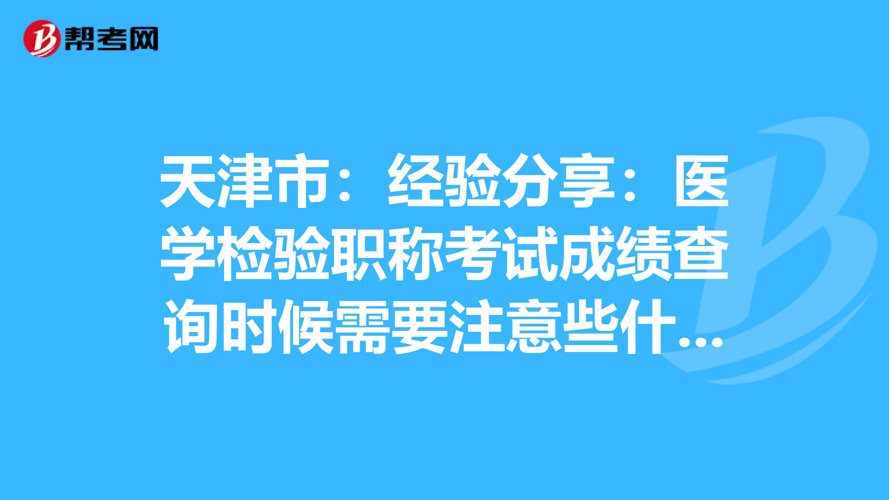 天津市：经验分享：医学检验职称考试成绩查询时候需要注意些什么？