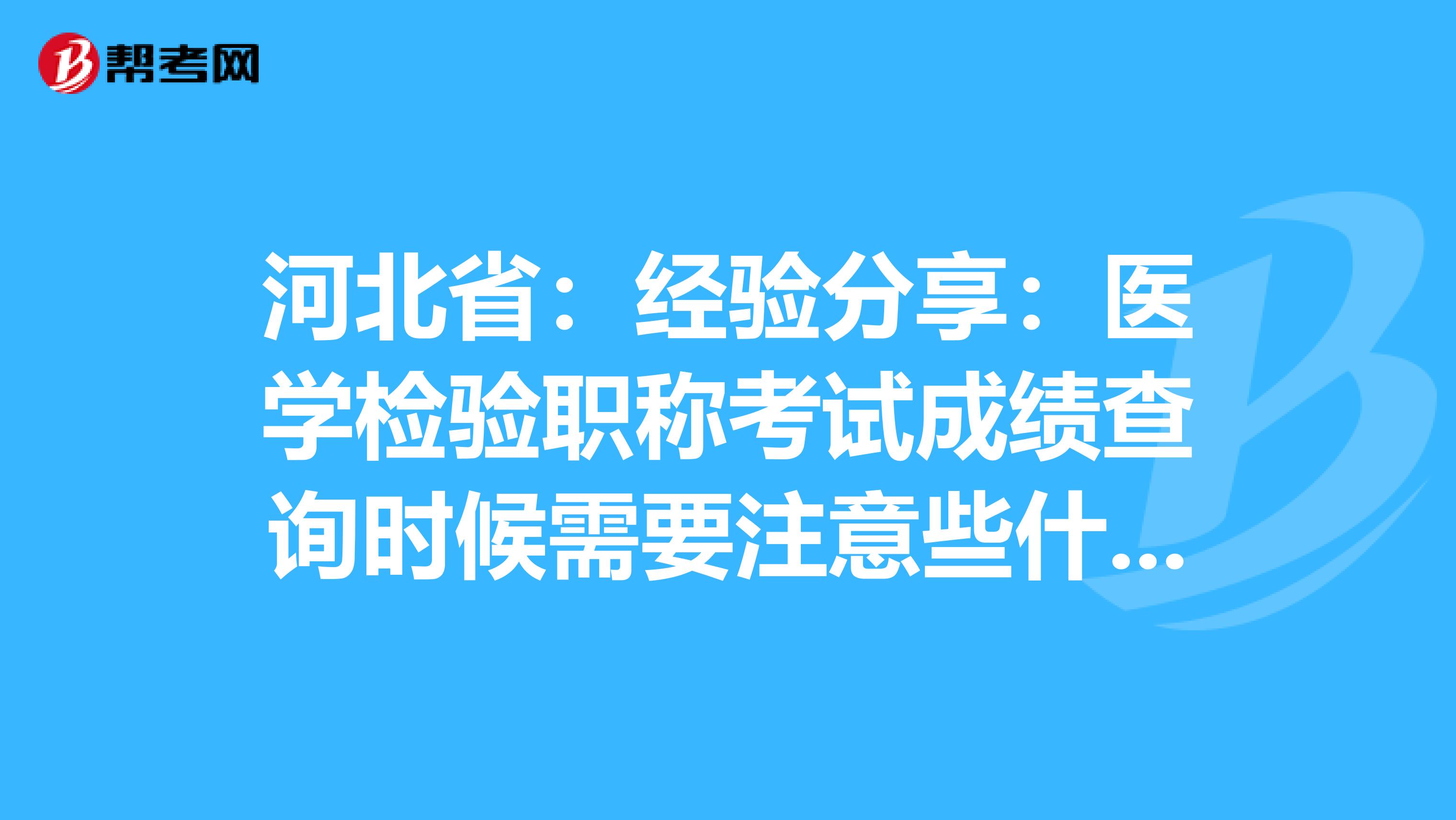 河北省：经验分享：医学检验职称考试成绩查询时候需要注意些什么？