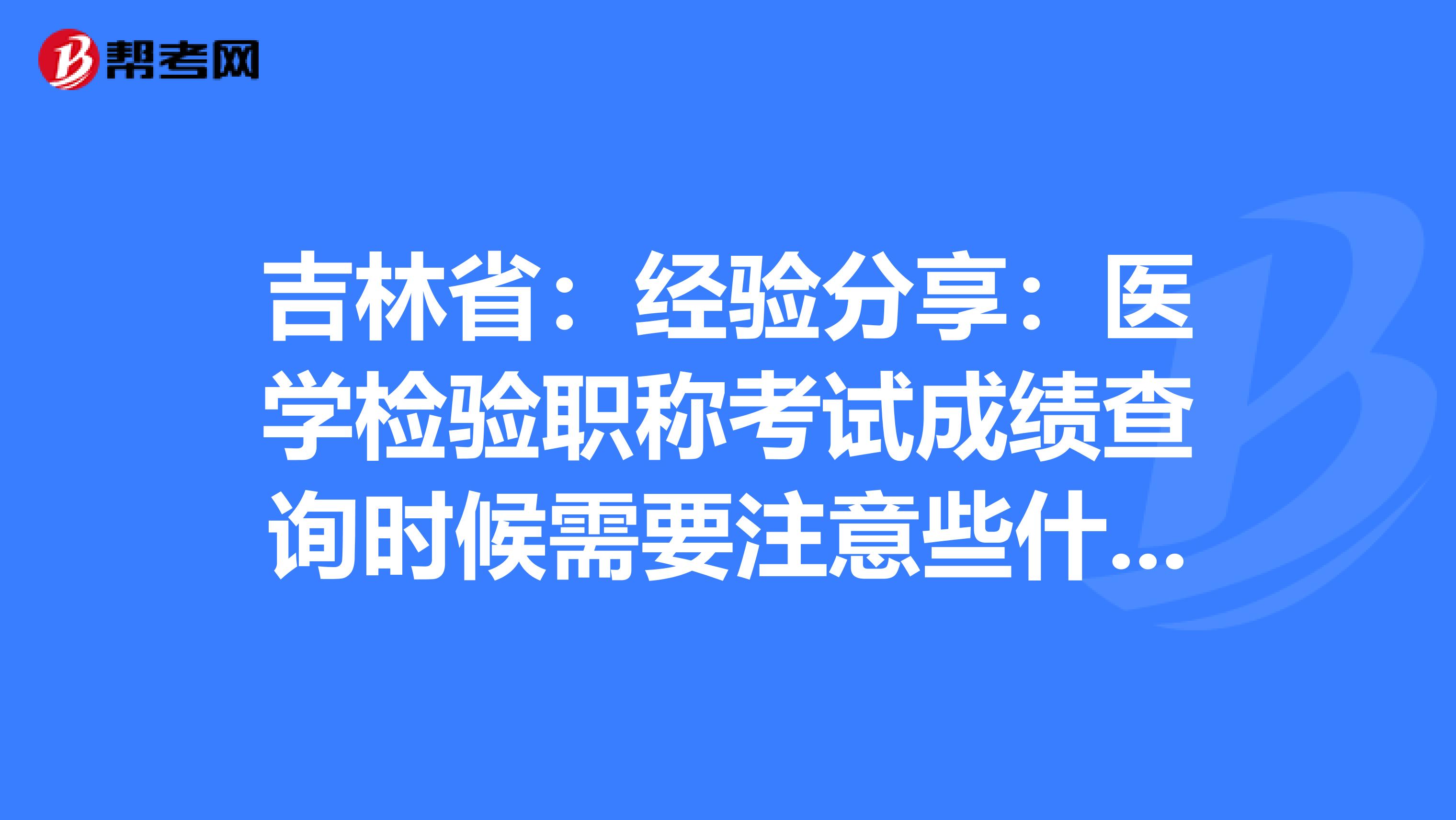 吉林省：经验分享：医学检验职称考试成绩查询时候需要注意些什么？