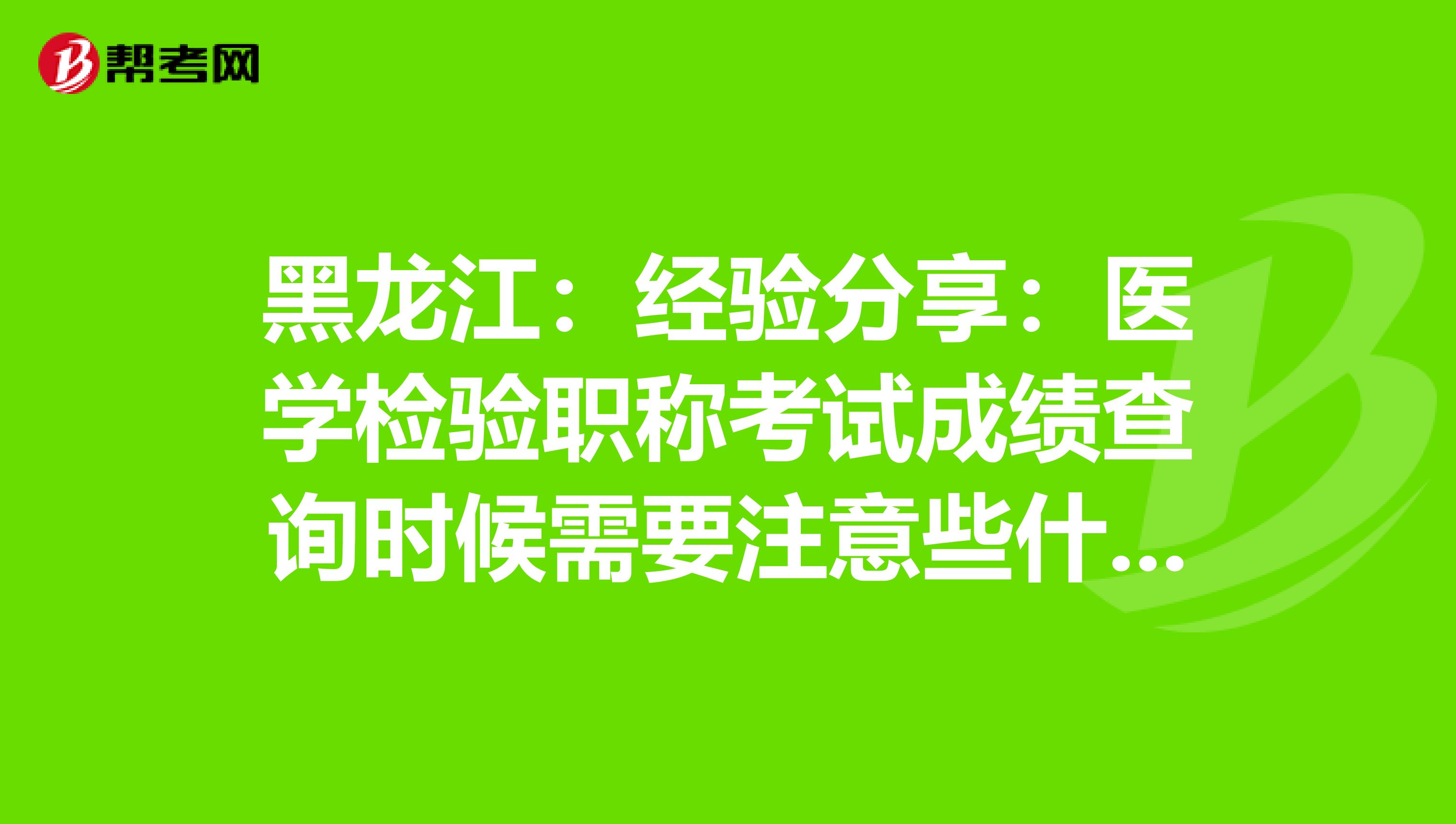 黑龙江：经验分享：医学检验职称考试成绩查询时候需要注意些什么？