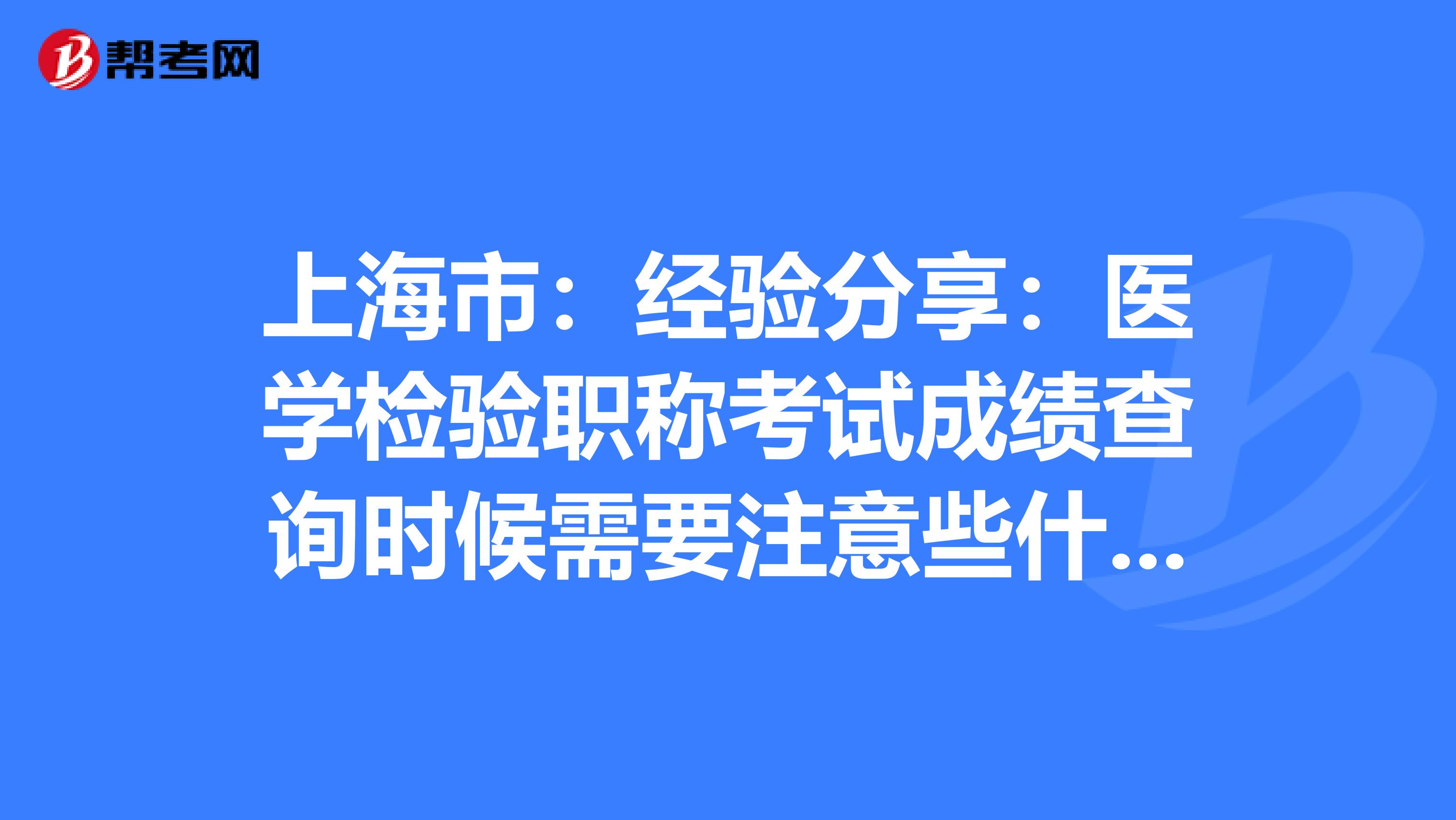 上海市：经验分享：医学检验职称考试成绩查询时候需要注意些什么？