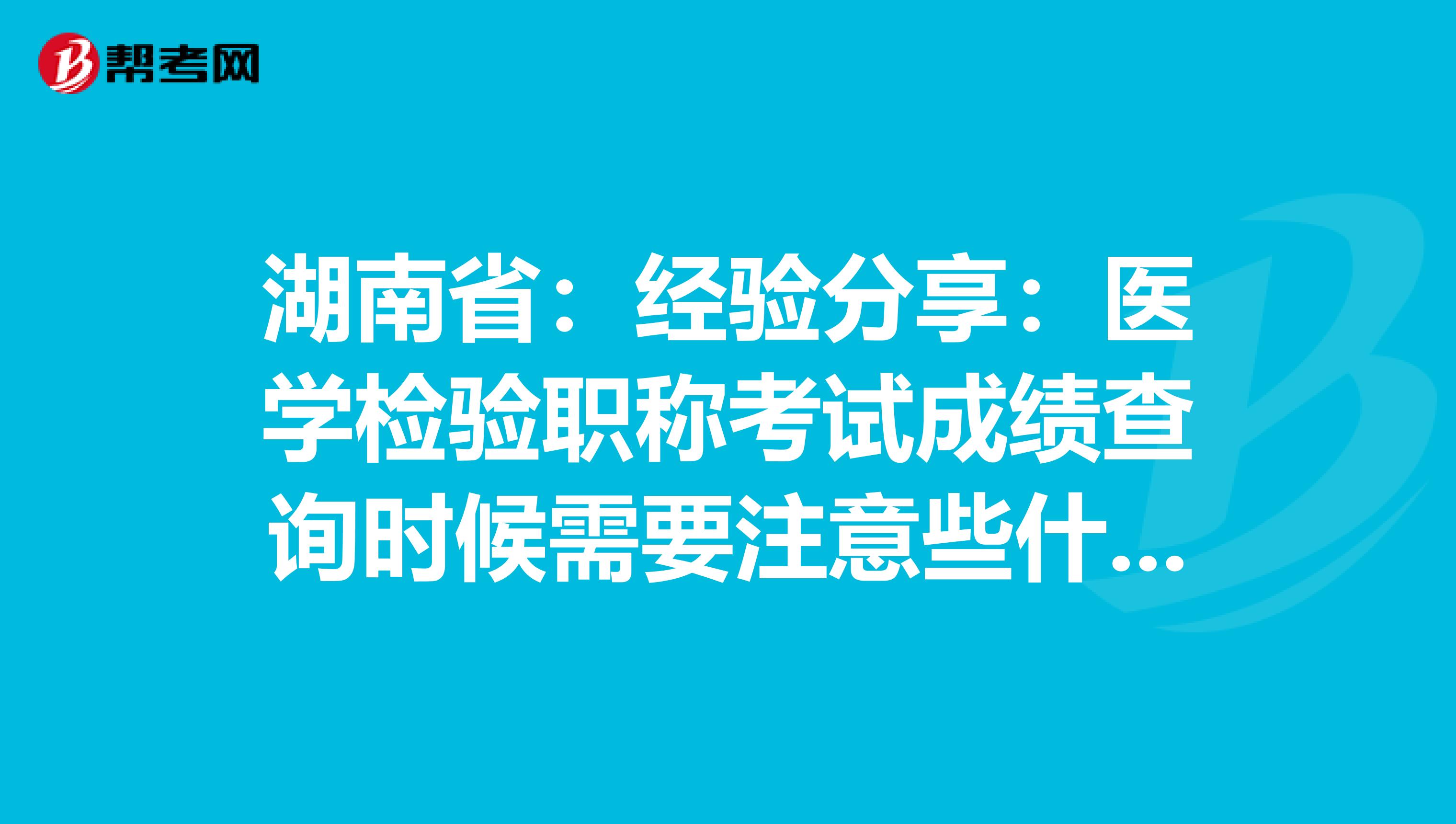 湖南省：经验分享：医学检验职称考试成绩查询时候需要注意些什么？