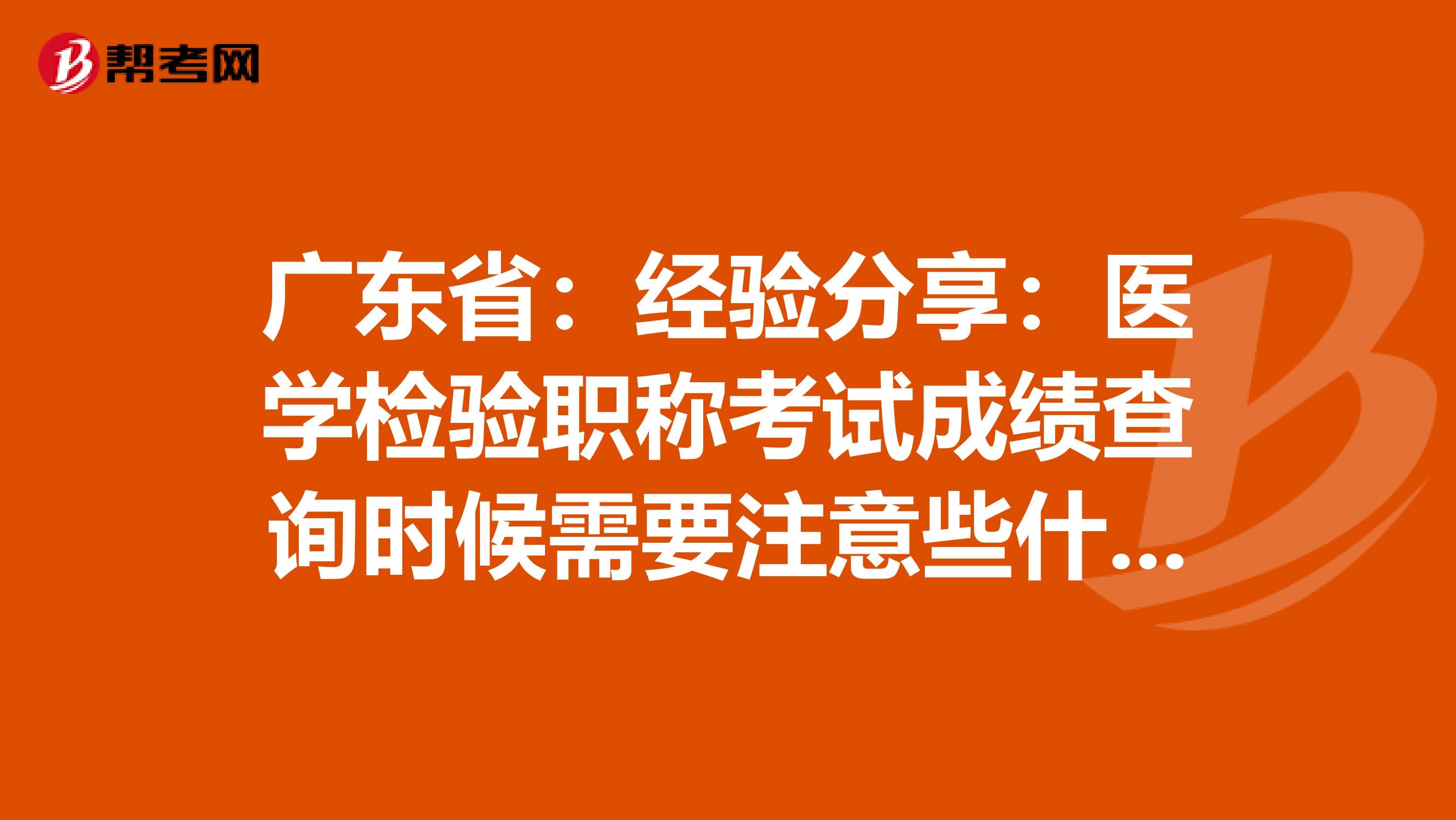 广东省：经验分享：医学检验职称考试成绩查询时候需要注意些什么？