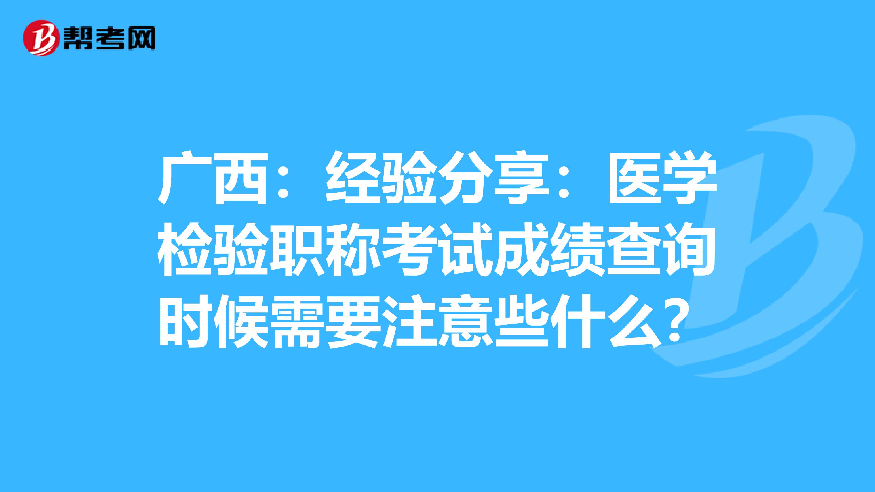 广西：经验分享：医学检验职称考试成绩查询时候需要注意些什么？