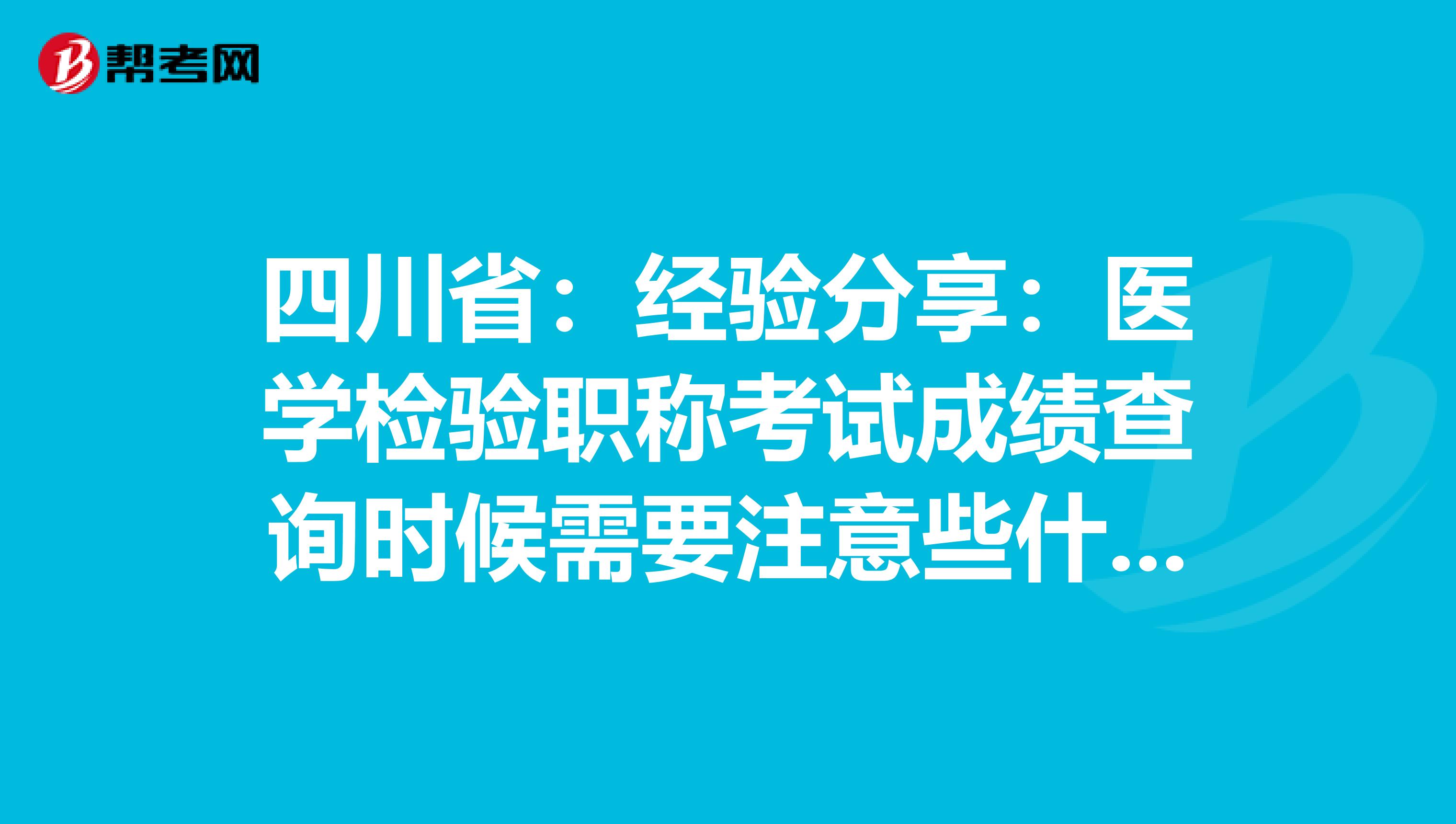 四川省：经验分享：医学检验职称考试成绩查询时候需要注意些什么？