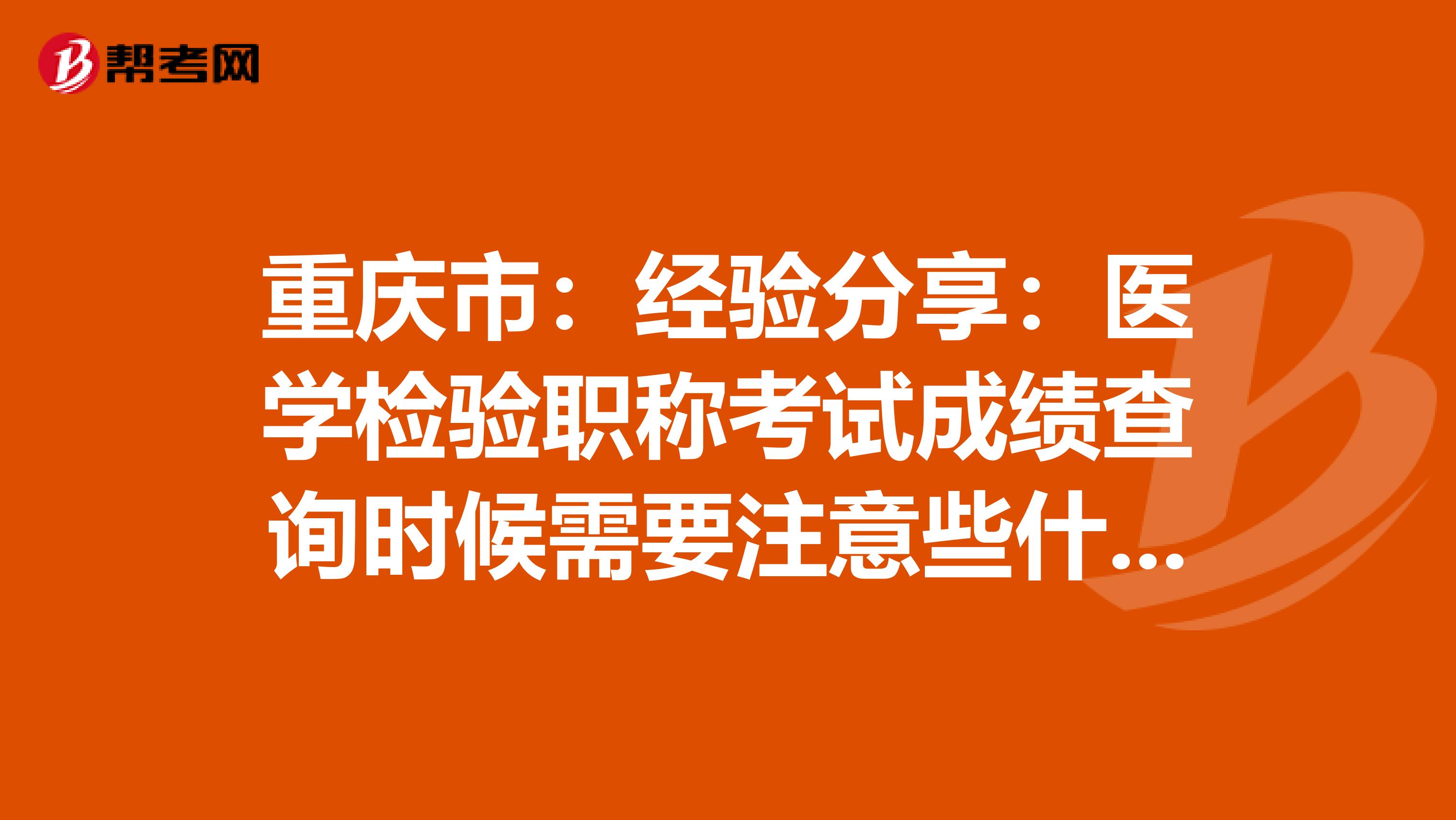 重庆市：经验分享：医学检验职称考试成绩查询时候需要注意些什么？