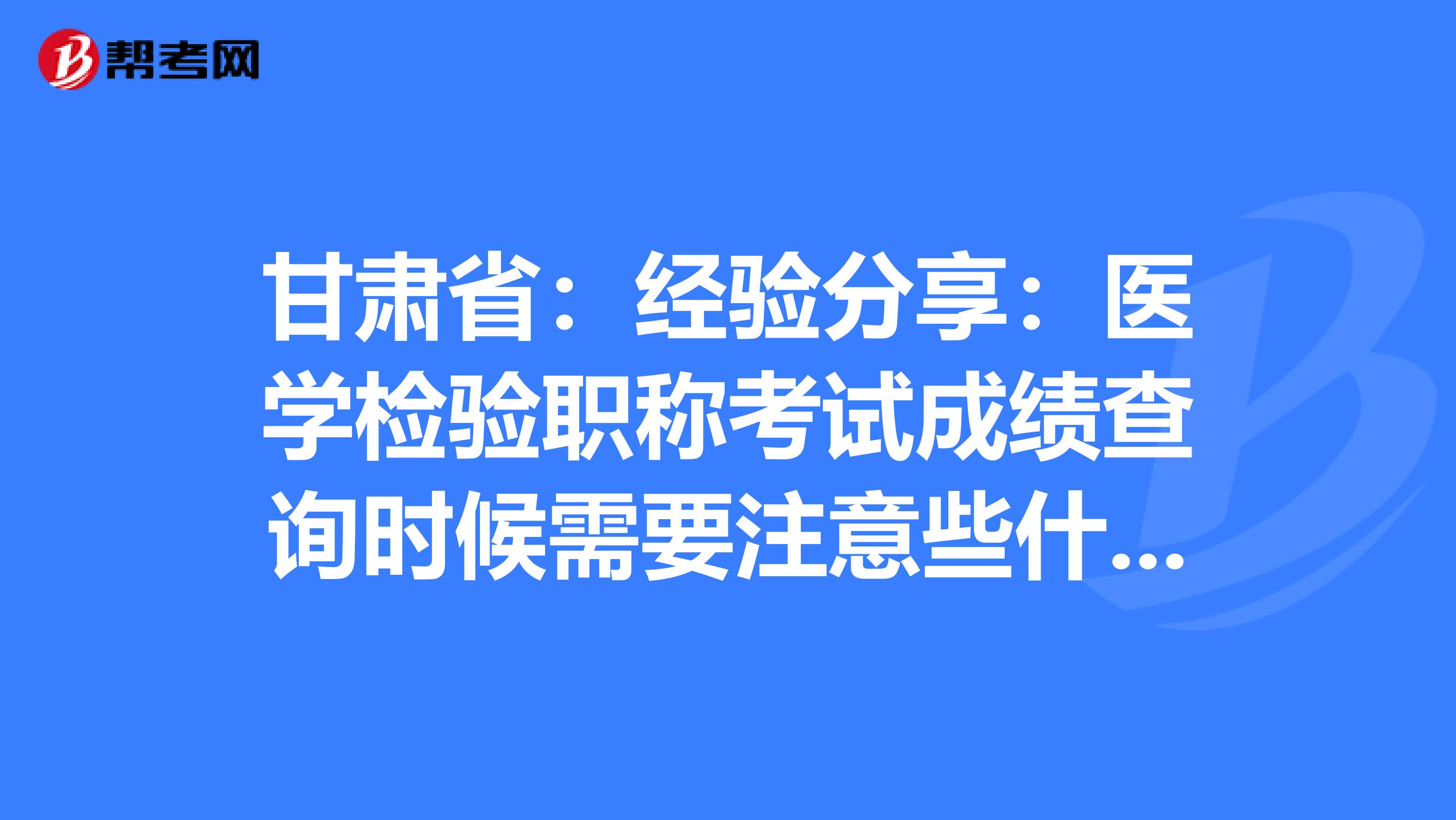 甘肃省：经验分享：医学检验职称考试成绩查询时候需要注意些什么？