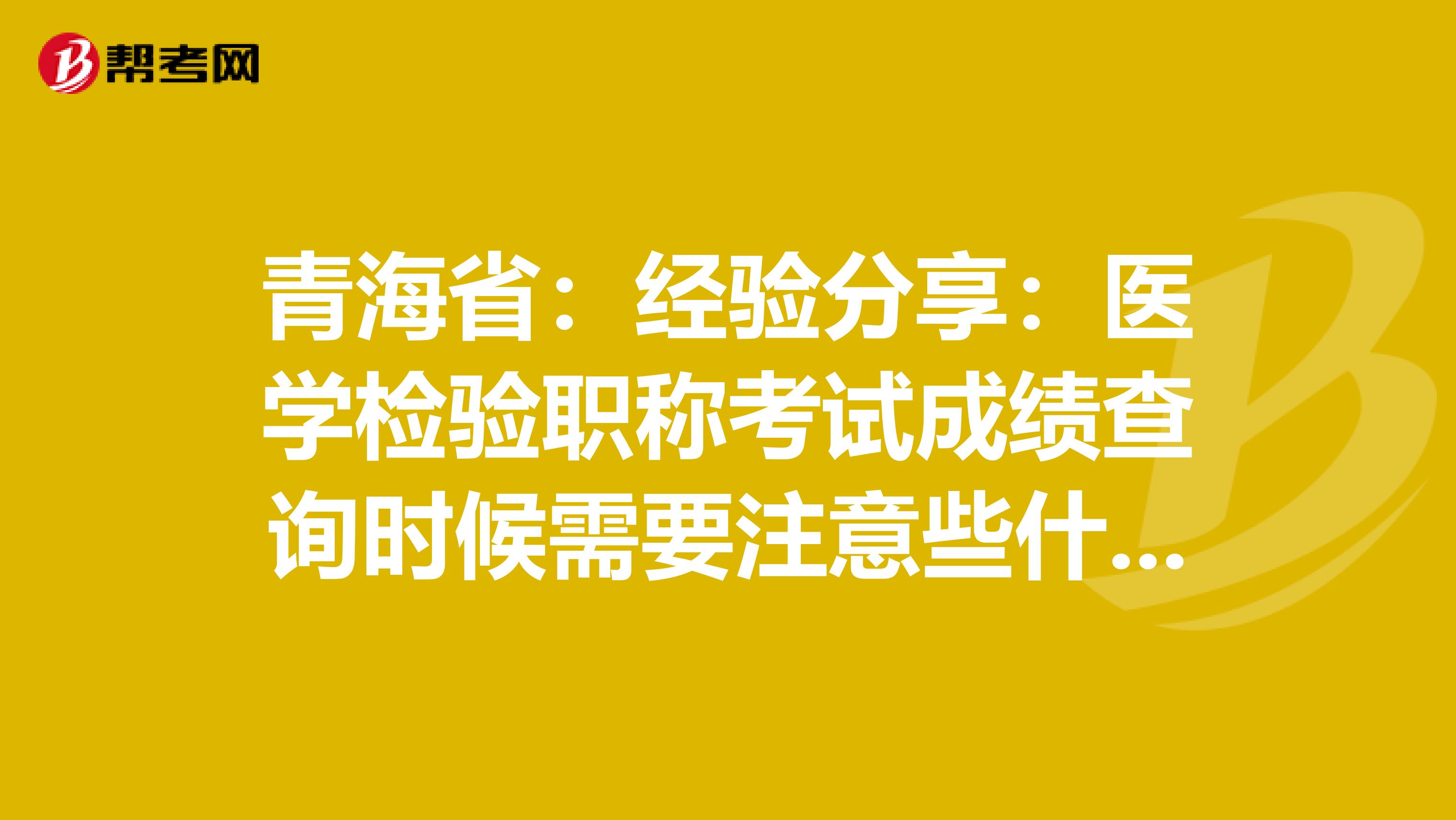 青海省：经验分享：医学检验职称考试成绩查询时候需要注意些什么？