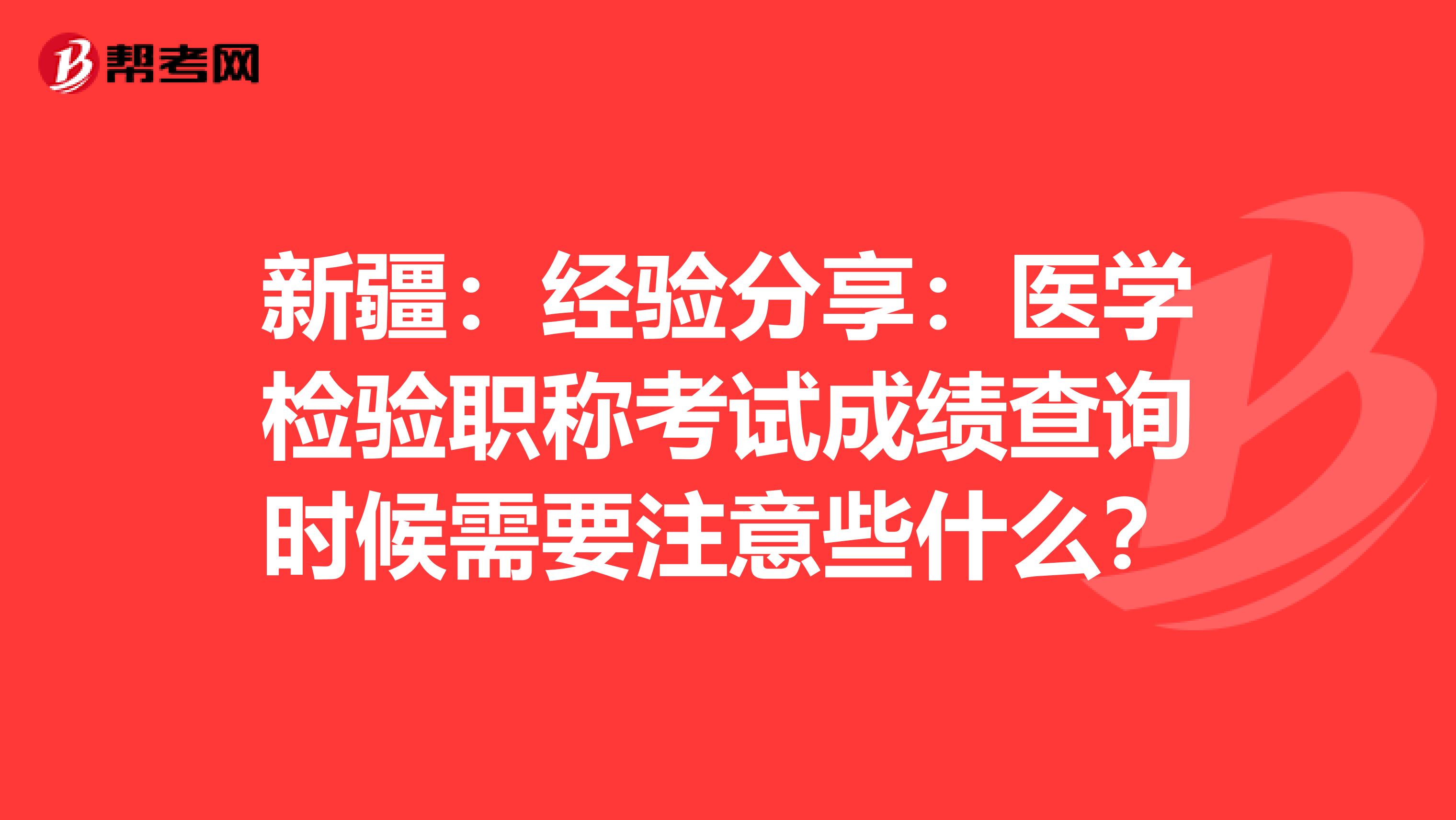 新疆：经验分享：医学检验职称考试成绩查询时候需要注意些什么？