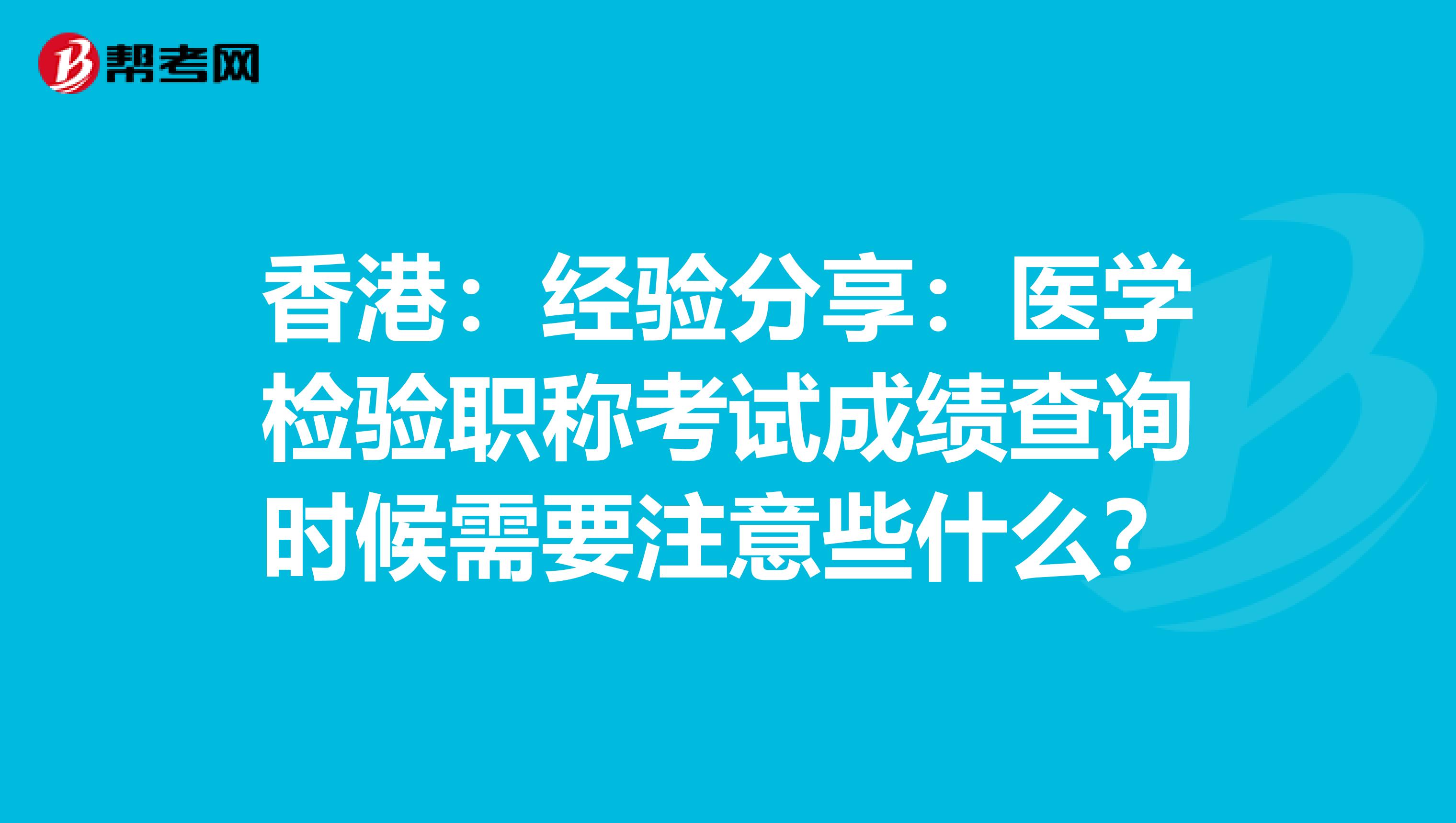 香港：經驗分享：醫學檢驗職稱考試成績查詢時候需要注意些什么？