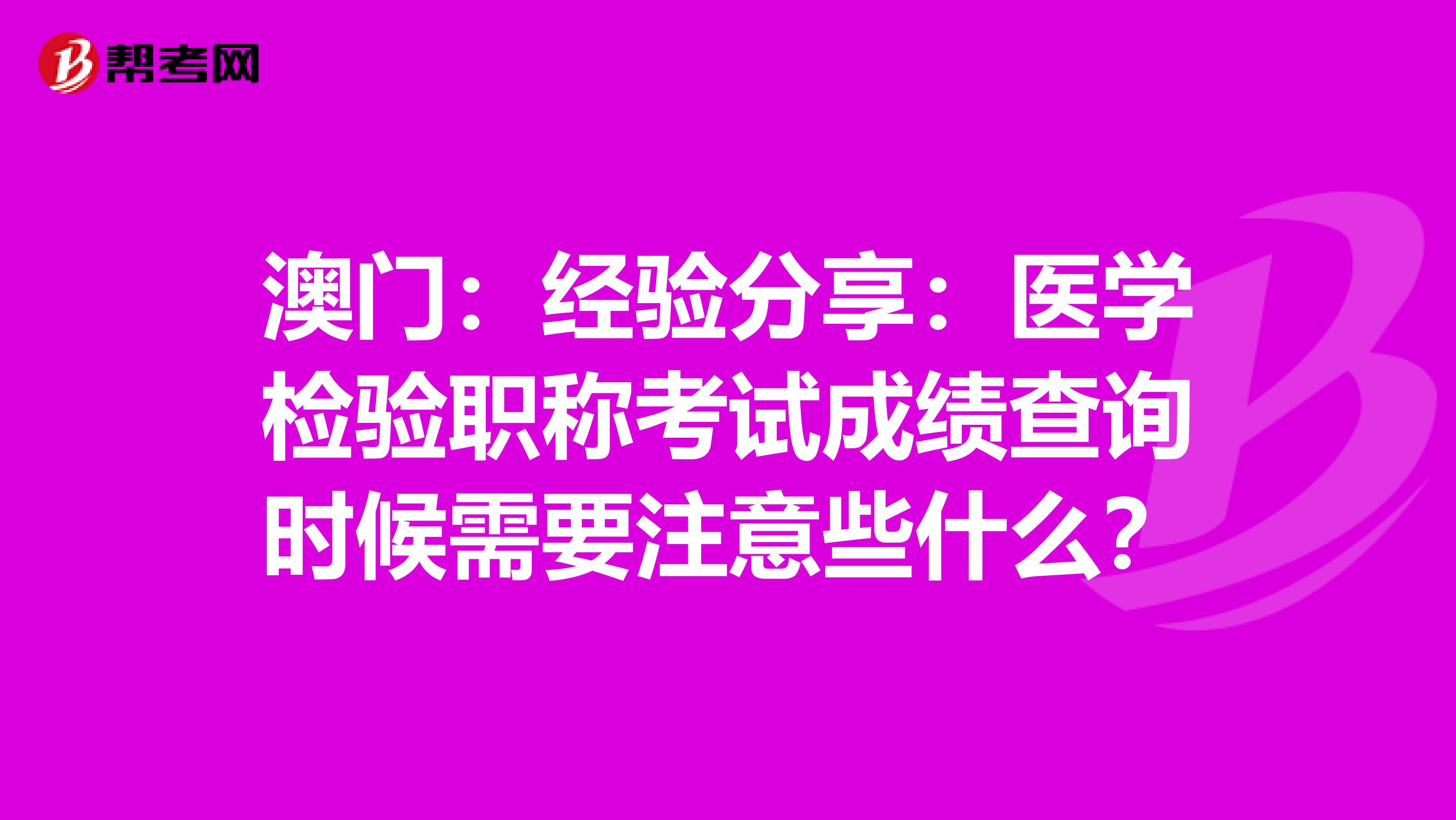 澳门：经验分享：医学检验职称考试成绩查询时候需要注意些什么？