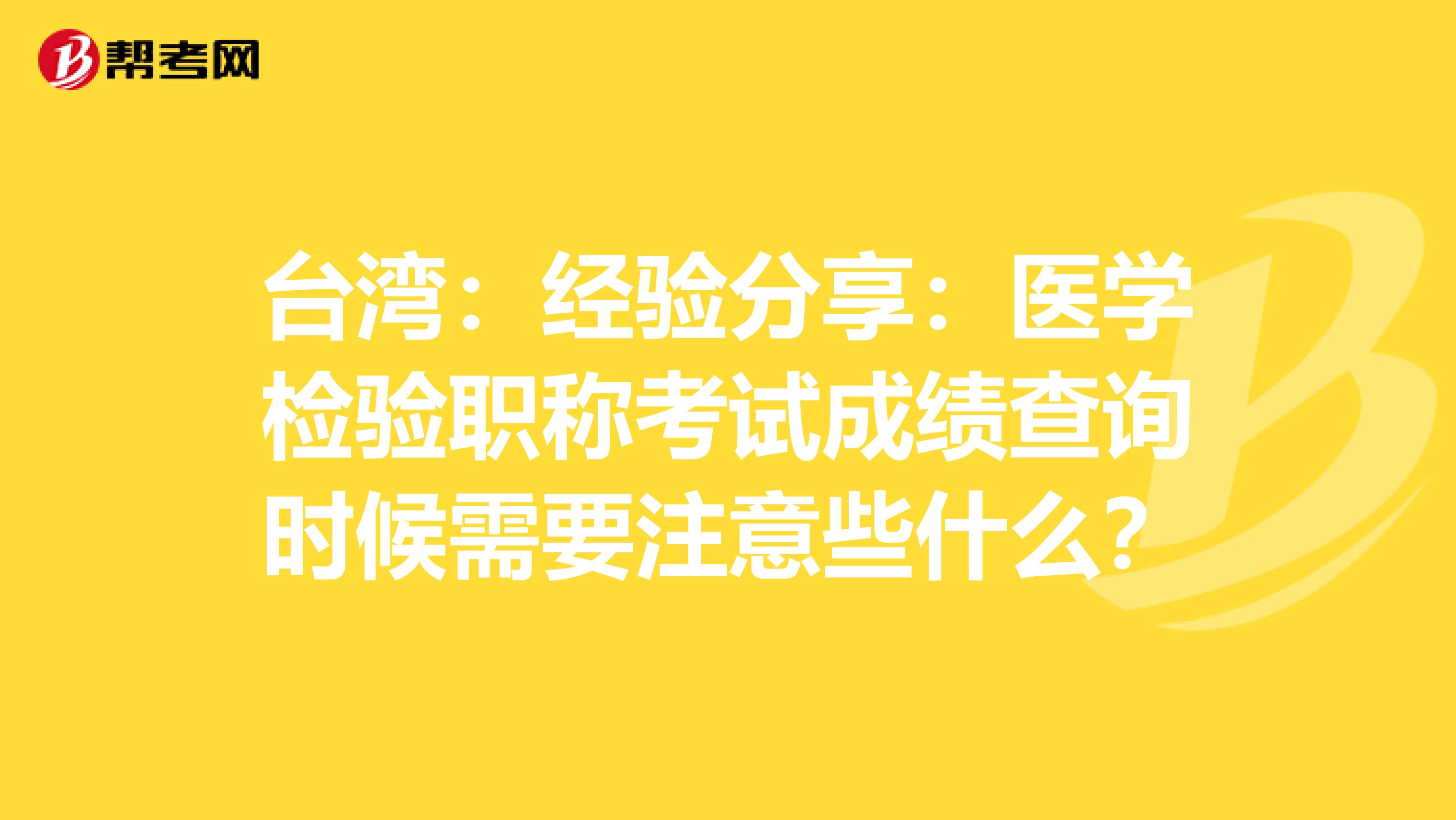 台湾：经验分享：医学检验职称考试成绩查询时候需要注意些什么？
