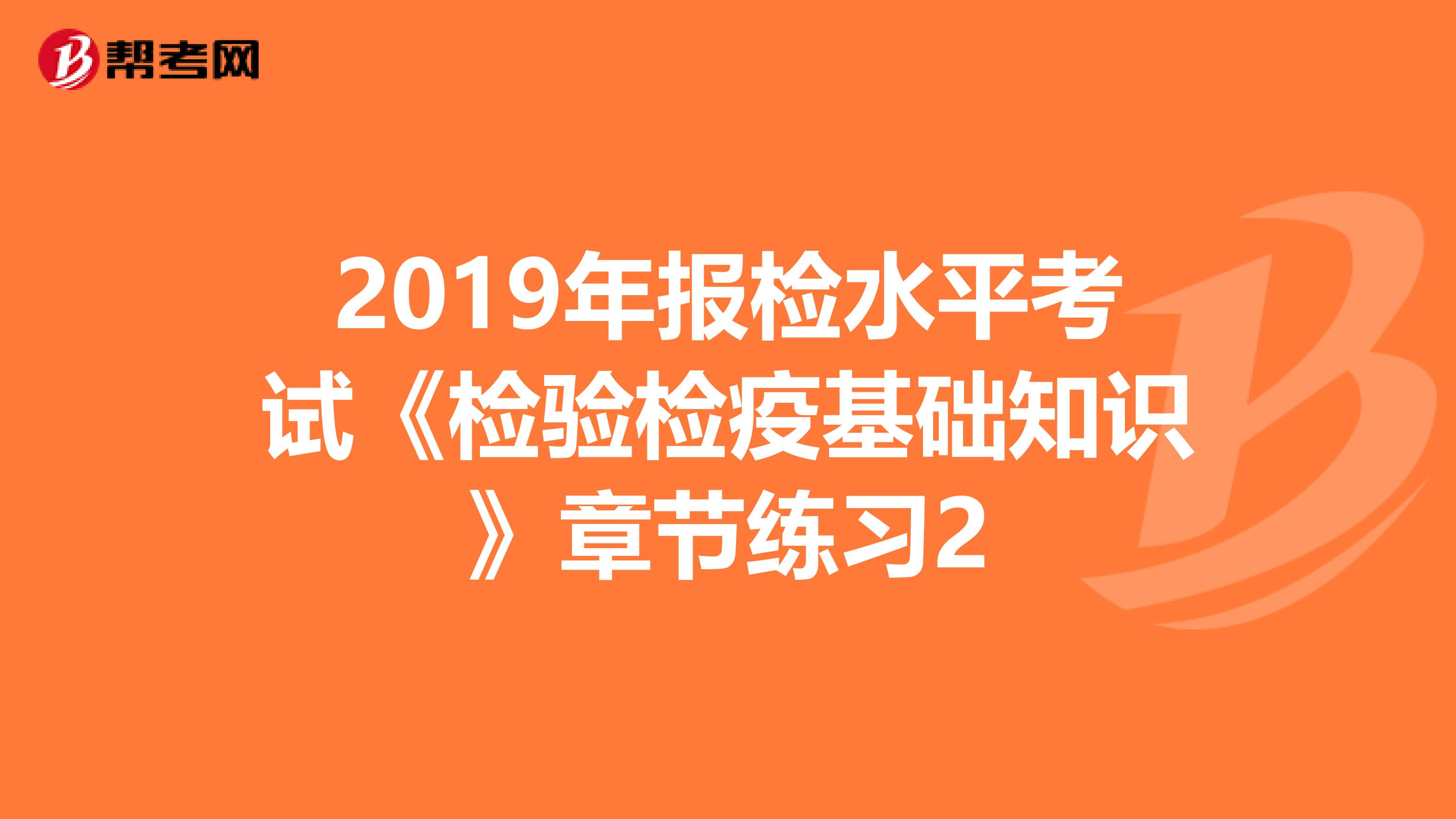2019年报检水平考试《检验检疫基础知识》章节练习2