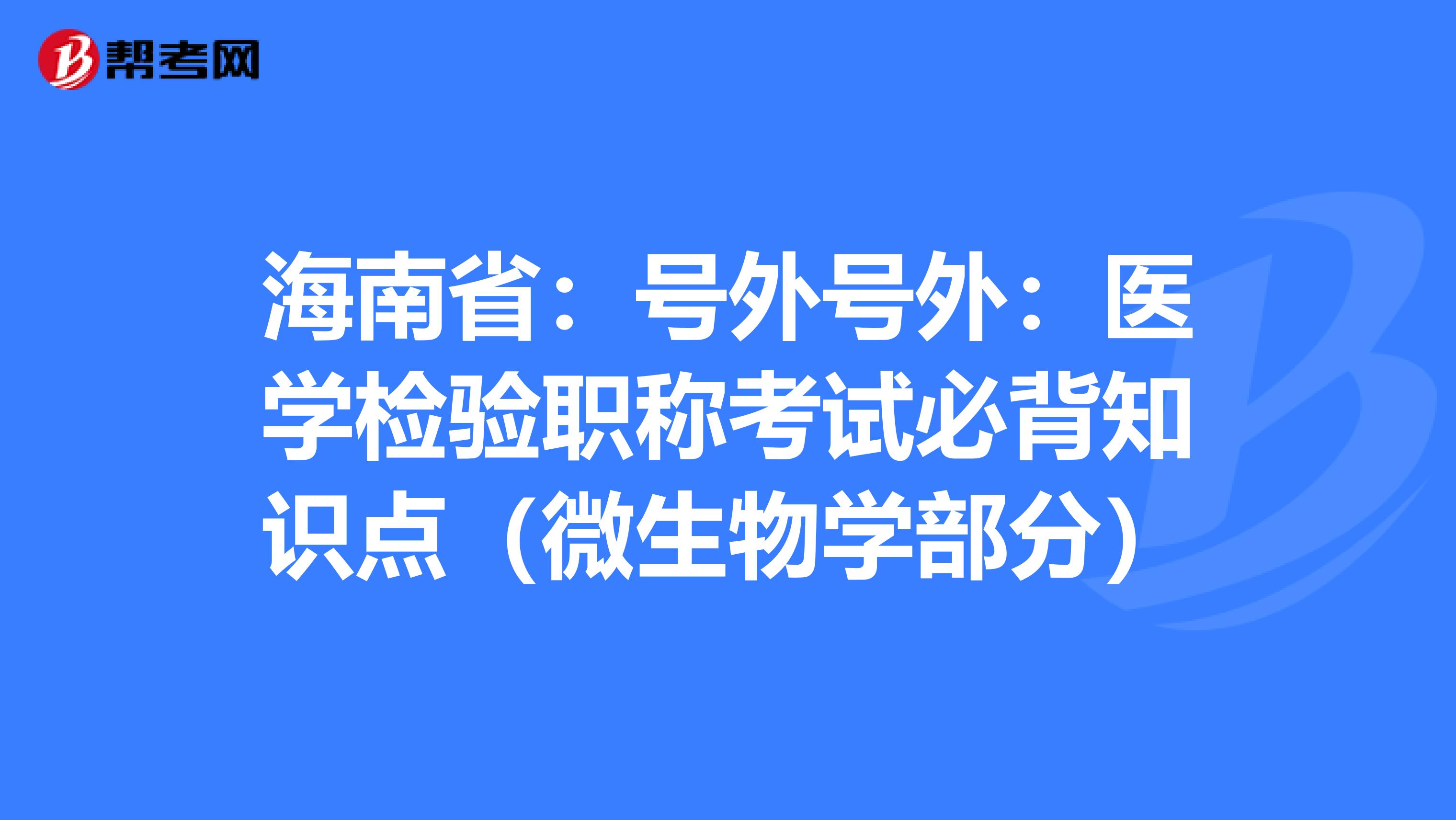 海南?。禾柾馓柾猓横t(yī)學(xué)檢驗(yàn)職稱考試必背知識點(diǎn)(微生物學(xué)部分)